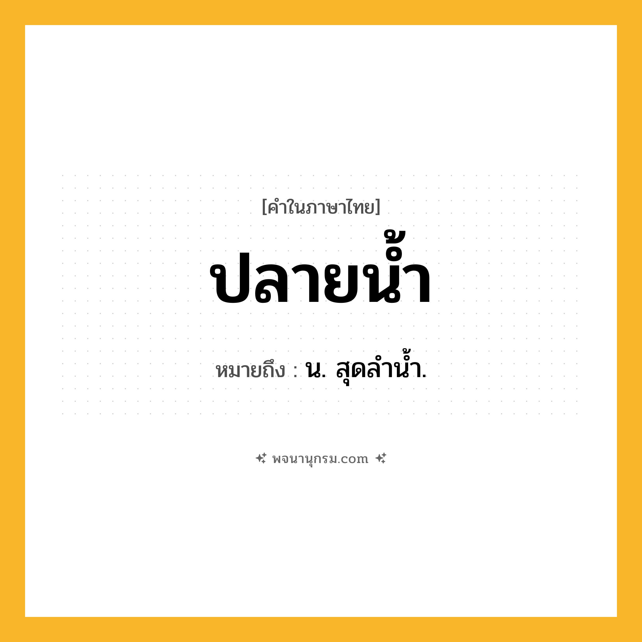 ปลายน้ำ ความหมาย หมายถึงอะไร?, คำในภาษาไทย ปลายน้ำ หมายถึง น. สุดลํานํ้า.