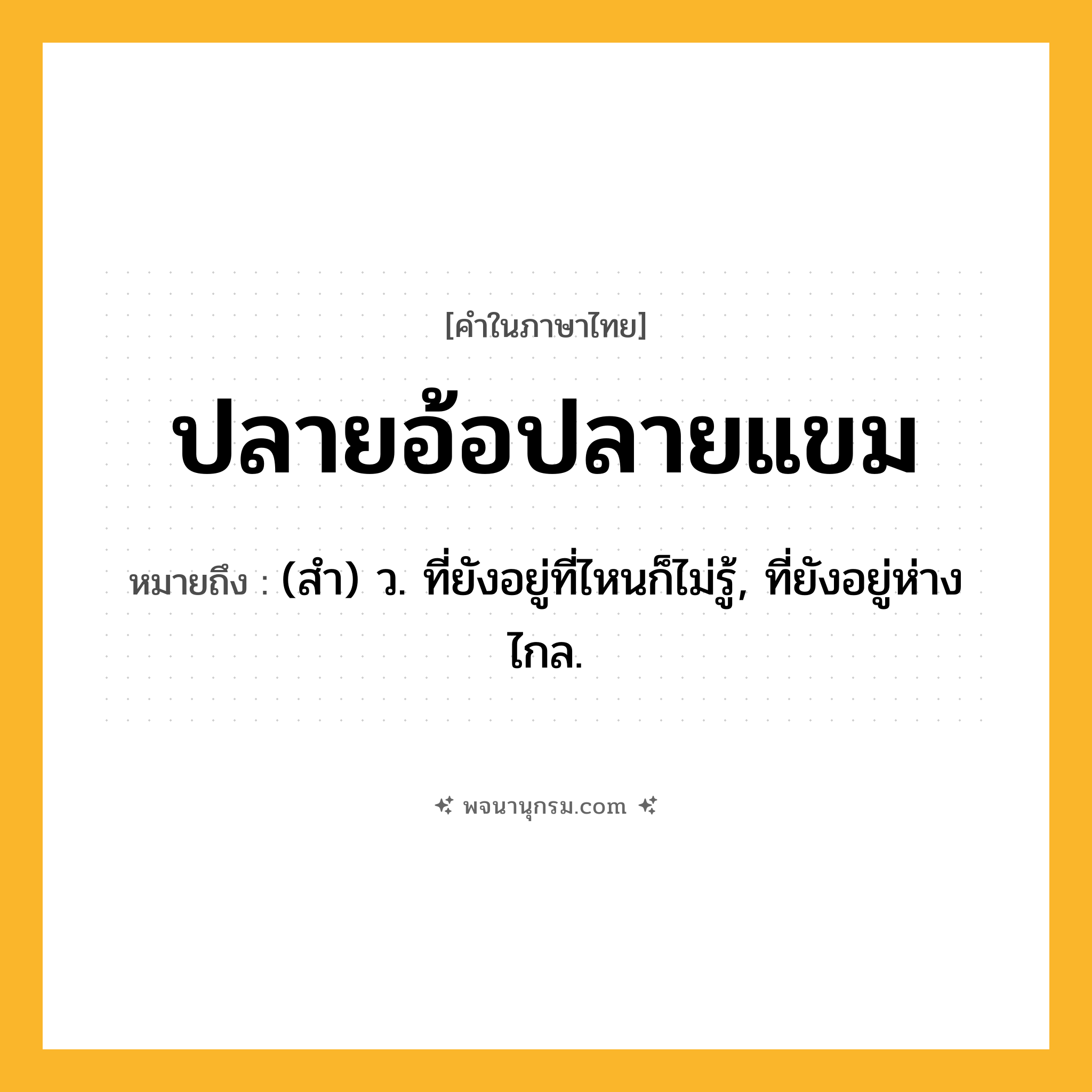 ปลายอ้อปลายแขม ความหมาย หมายถึงอะไร?, คำในภาษาไทย ปลายอ้อปลายแขม หมายถึง (สํา) ว. ที่ยังอยู่ที่ไหนก็ไม่รู้, ที่ยังอยู่ห่างไกล.