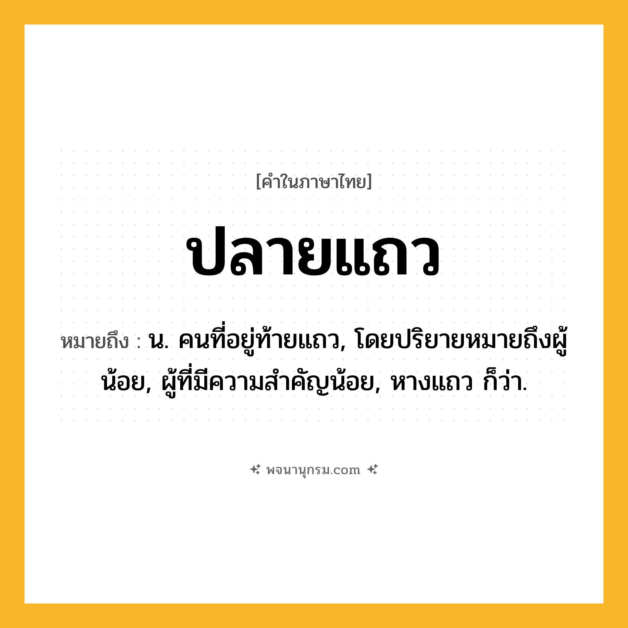 ปลายแถว ความหมาย หมายถึงอะไร?, คำในภาษาไทย ปลายแถว หมายถึง น. คนที่อยู่ท้ายแถว, โดยปริยายหมายถึงผู้น้อย, ผู้ที่มีความสำคัญน้อย, หางแถว ก็ว่า.