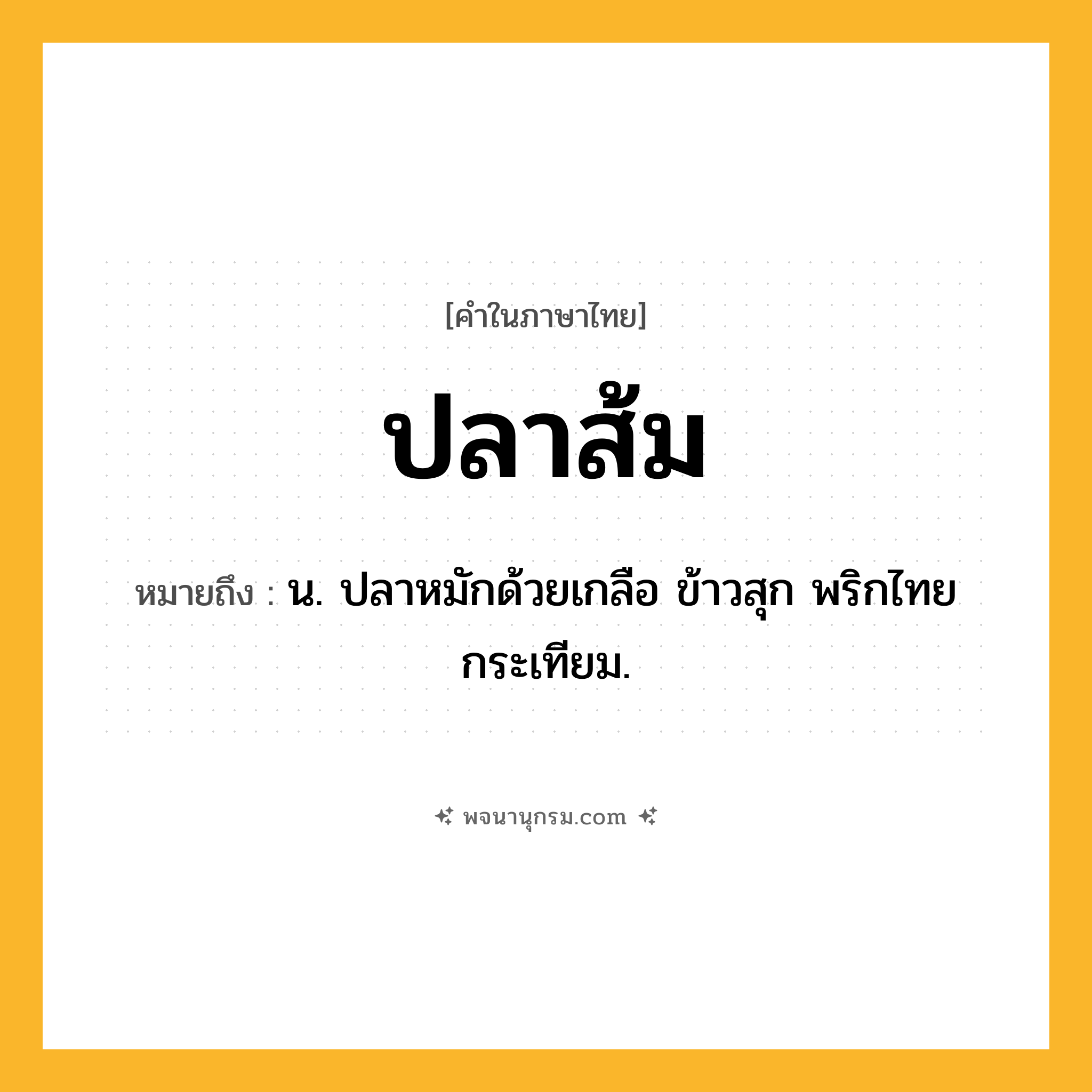 ปลาส้ม ความหมาย หมายถึงอะไร?, คำในภาษาไทย ปลาส้ม หมายถึง น. ปลาหมักด้วยเกลือ ข้าวสุก พริกไทย กระเทียม.
