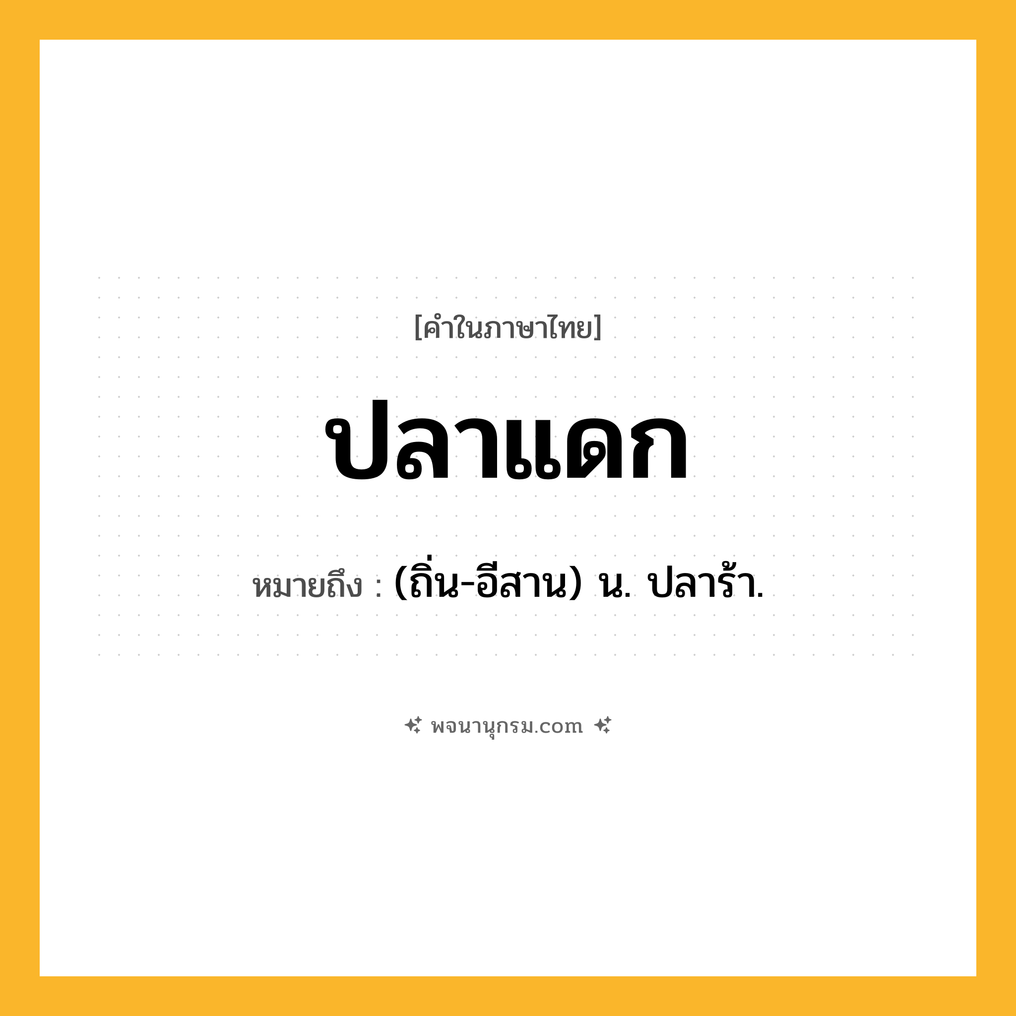 ปลาแดก ความหมาย หมายถึงอะไร?, คำในภาษาไทย ปลาแดก หมายถึง (ถิ่น-อีสาน) น. ปลาร้า.