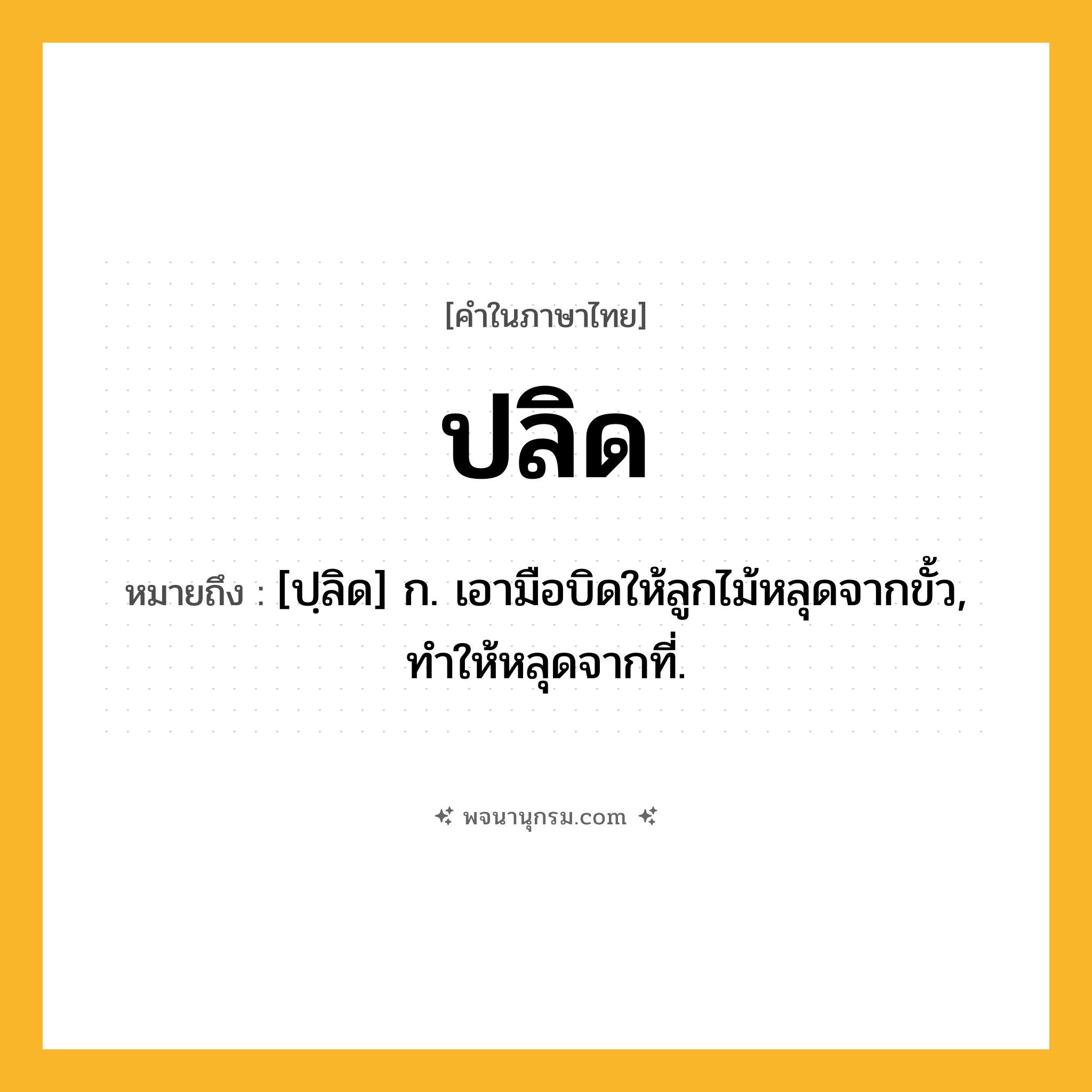 ปลิด ความหมาย หมายถึงอะไร?, คำในภาษาไทย ปลิด หมายถึง [ปฺลิด] ก. เอามือบิดให้ลูกไม้หลุดจากขั้ว, ทําให้หลุดจากที่.