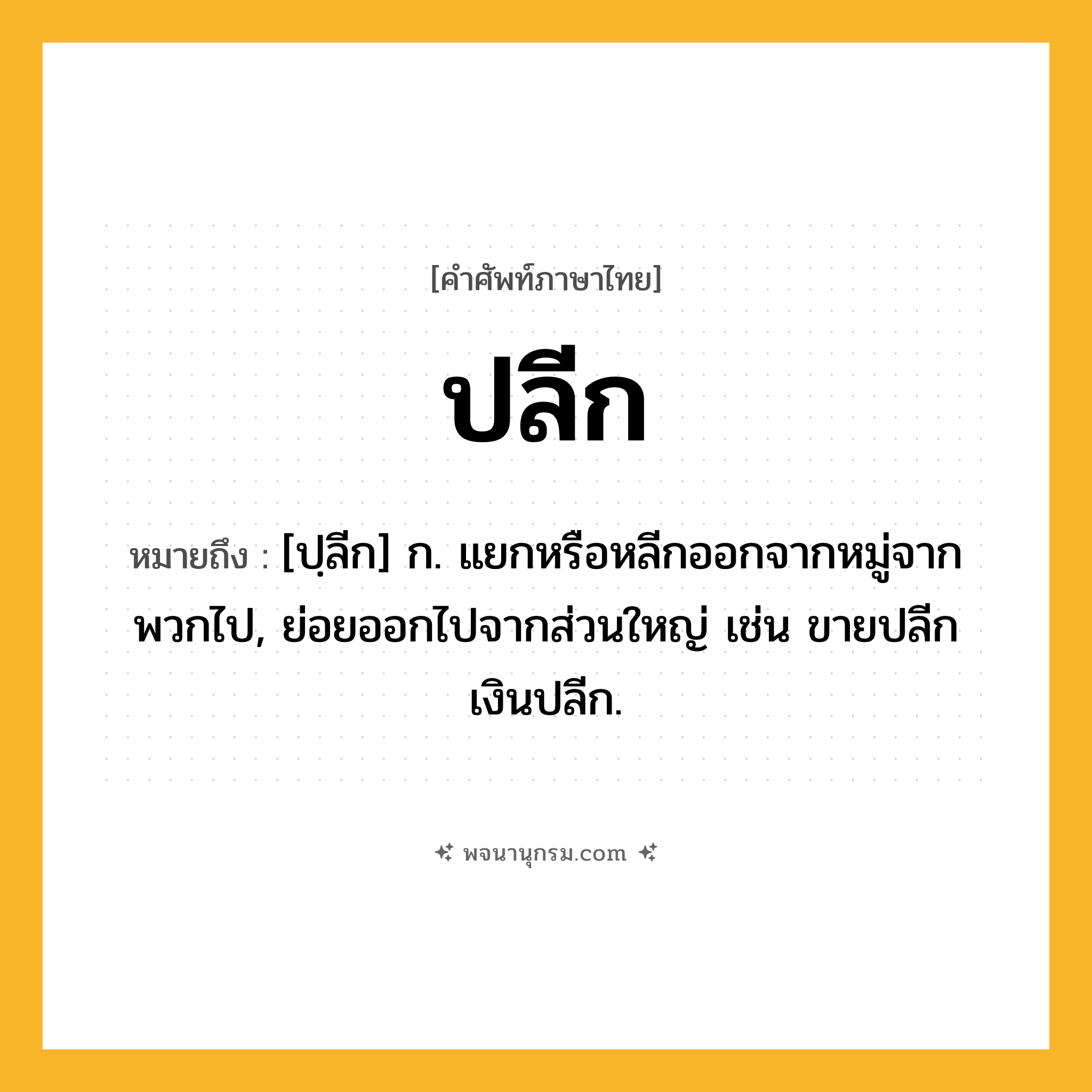 ปลีก ความหมาย หมายถึงอะไร?, คำในภาษาไทย ปลีก หมายถึง [ปฺลีก] ก. แยกหรือหลีกออกจากหมู่จากพวกไป, ย่อยออกไปจากส่วนใหญ่ เช่น ขายปลีก เงินปลีก.