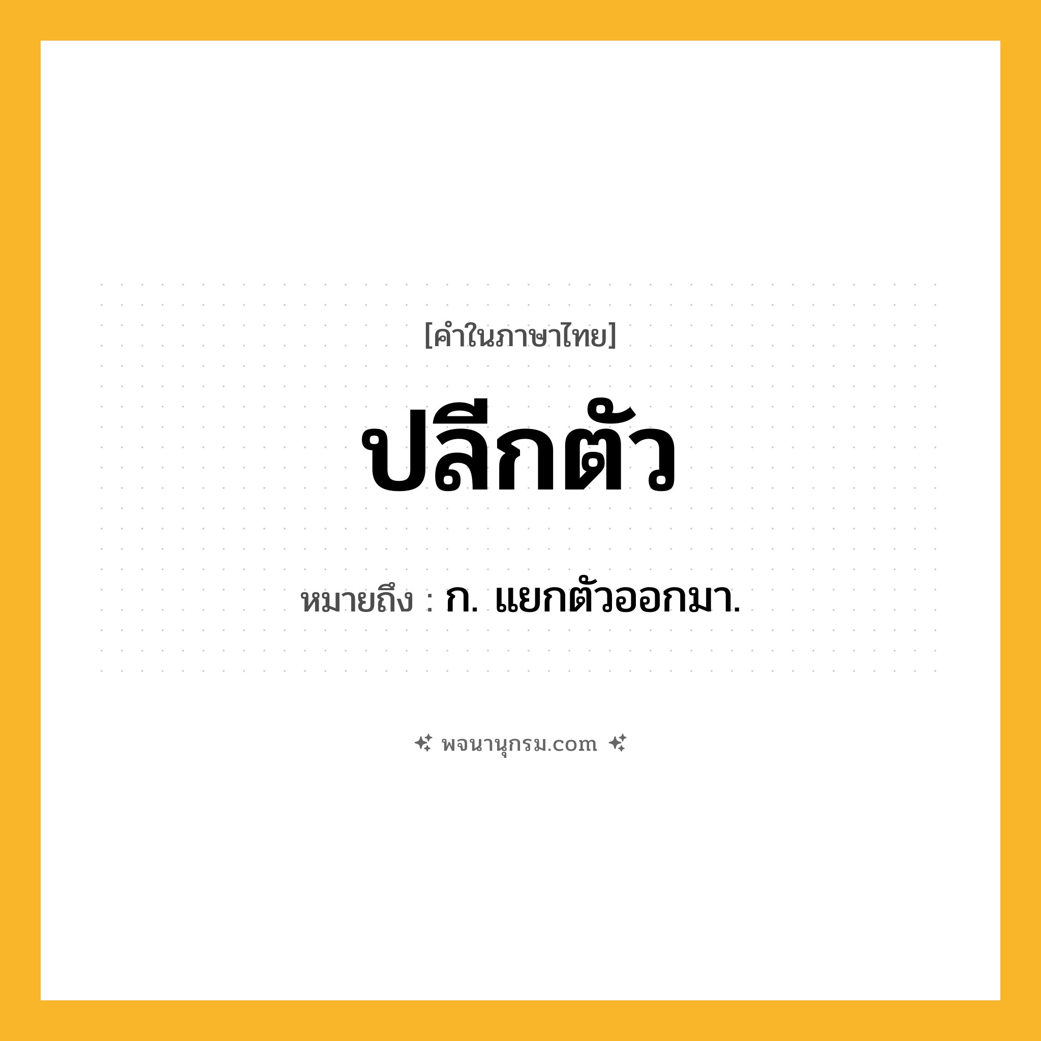 ปลีกตัว ความหมาย หมายถึงอะไร?, คำในภาษาไทย ปลีกตัว หมายถึง ก. แยกตัวออกมา.