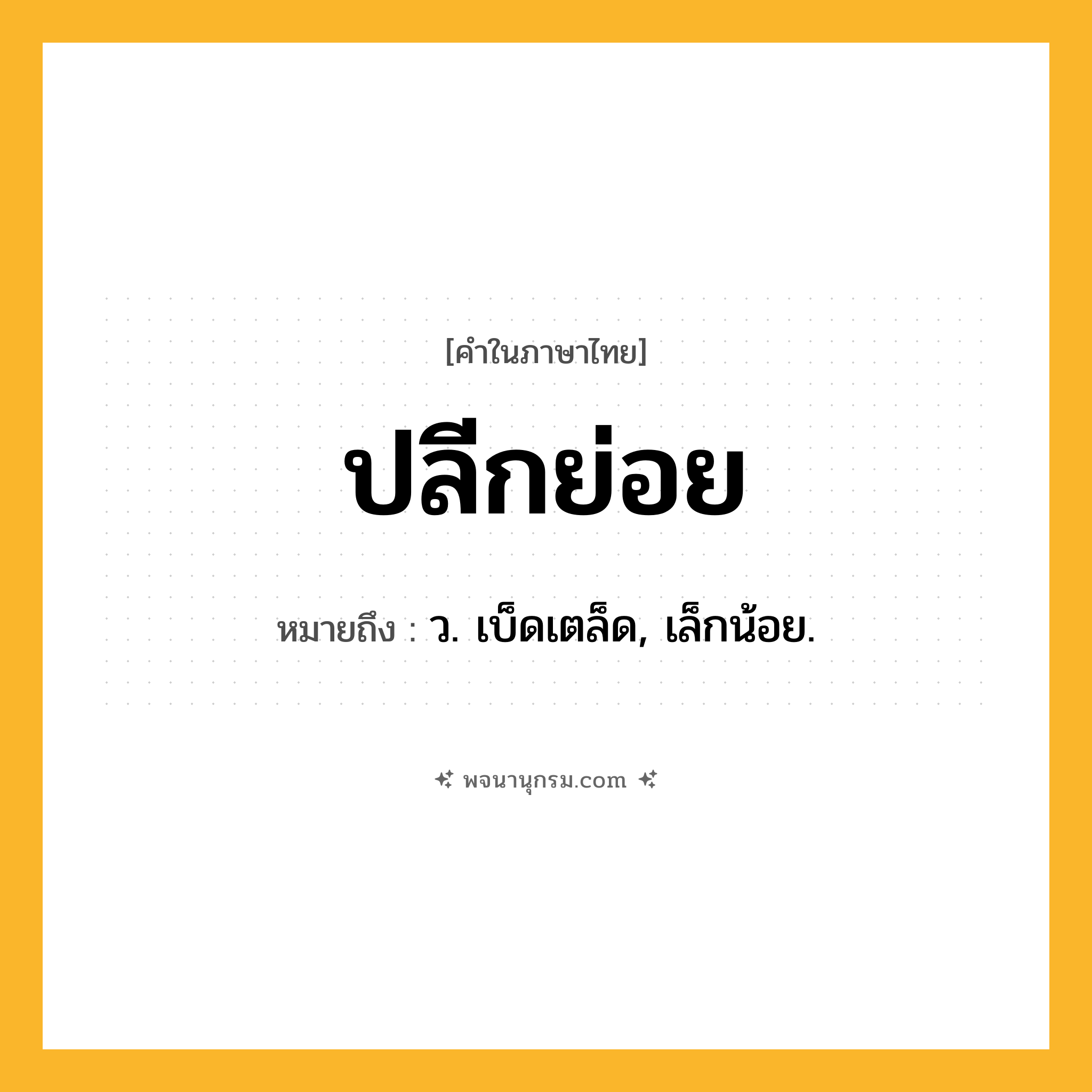 ปลีกย่อย ความหมาย หมายถึงอะไร?, คำในภาษาไทย ปลีกย่อย หมายถึง ว. เบ็ดเตล็ด, เล็กน้อย.
