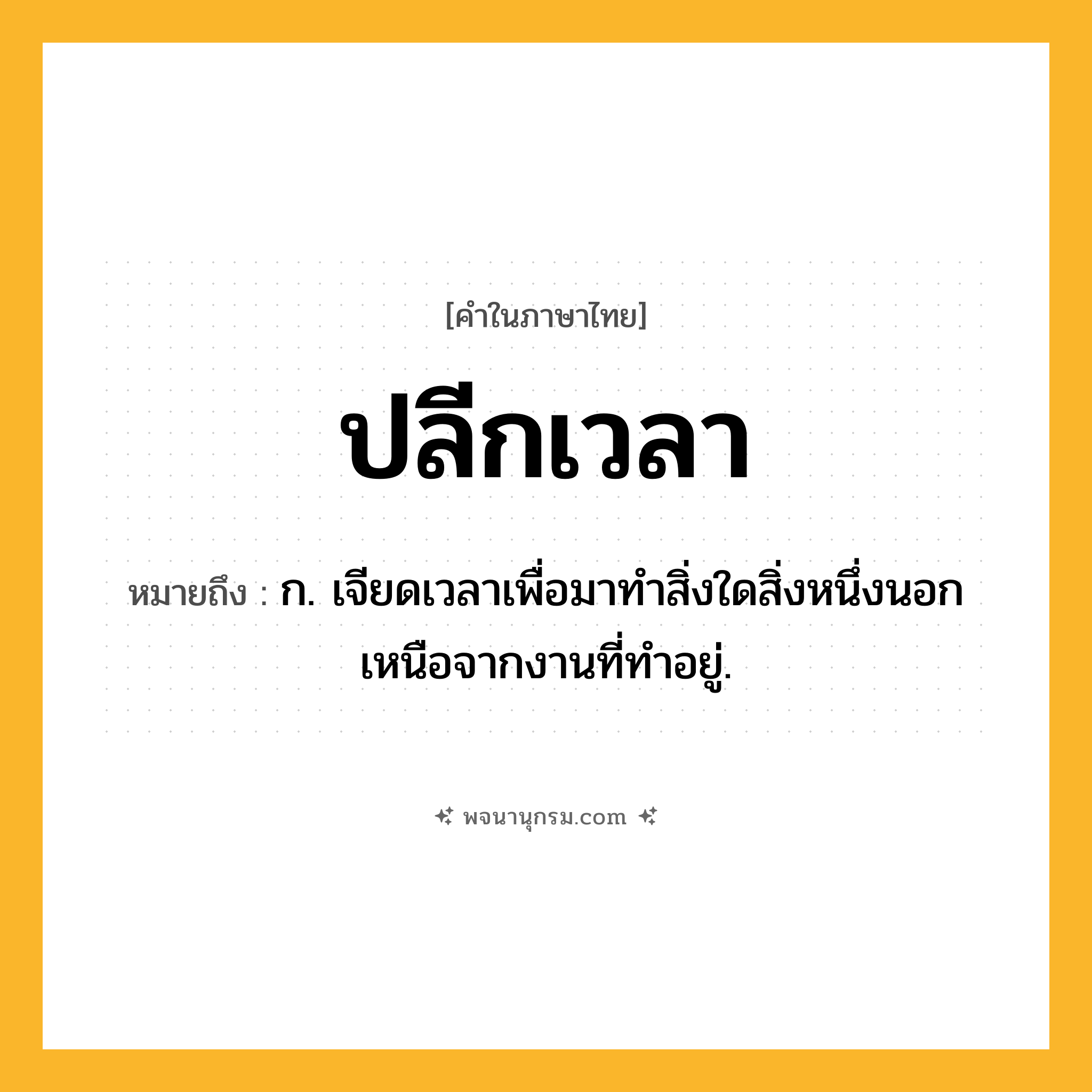 ปลีกเวลา ความหมาย หมายถึงอะไร?, คำในภาษาไทย ปลีกเวลา หมายถึง ก. เจียดเวลาเพื่อมาทําสิ่งใดสิ่งหนึ่งนอกเหนือจากงานที่ทําอยู่.