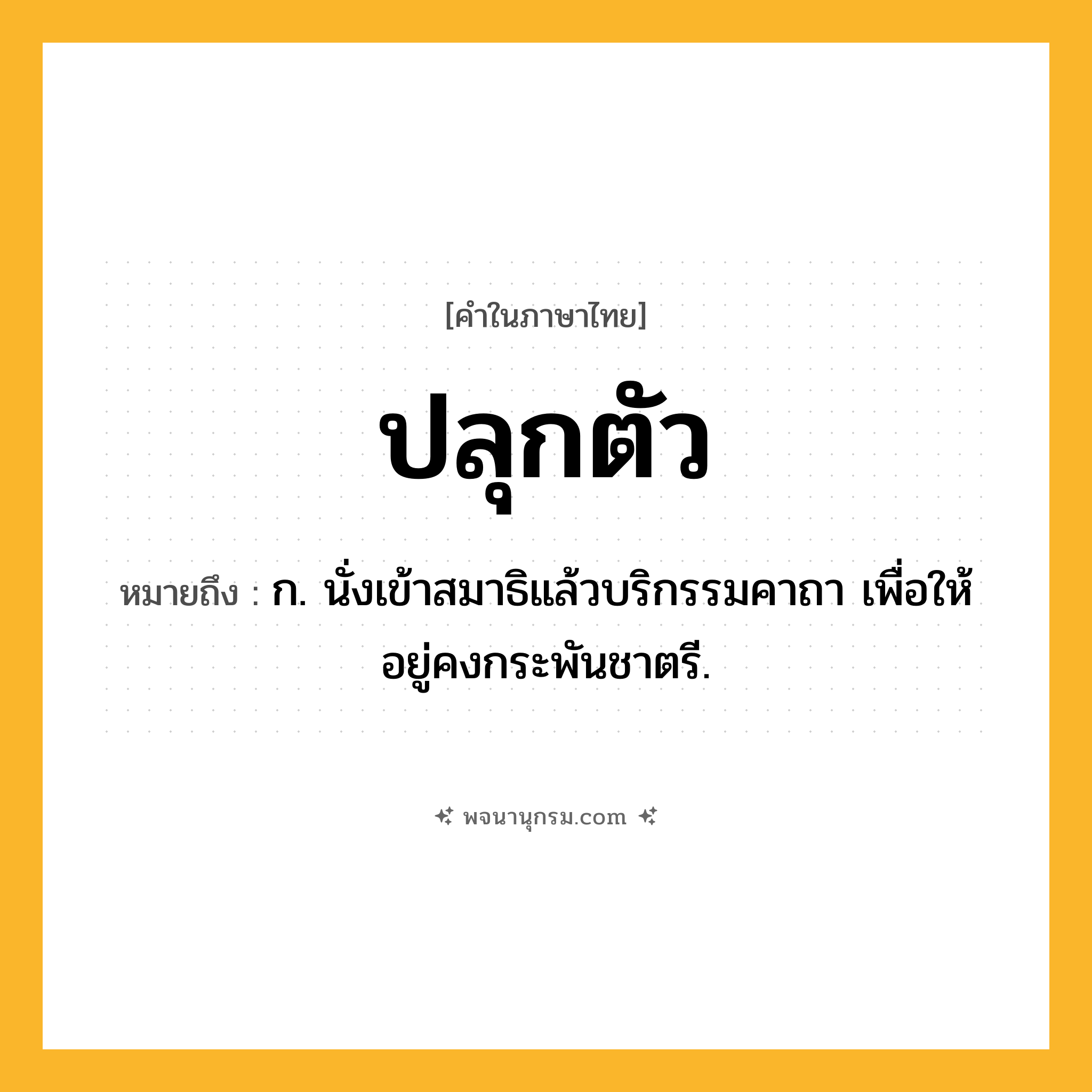 ปลุกตัว ความหมาย หมายถึงอะไร?, คำในภาษาไทย ปลุกตัว หมายถึง ก. นั่งเข้าสมาธิแล้วบริกรรมคาถา เพื่อให้อยู่คงกระพันชาตรี.
