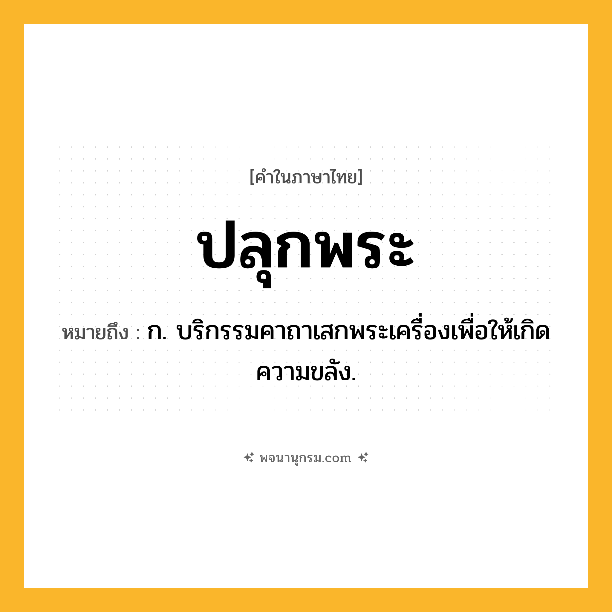ปลุกพระ ความหมาย หมายถึงอะไร?, คำในภาษาไทย ปลุกพระ หมายถึง ก. บริกรรมคาถาเสกพระเครื่องเพื่อให้เกิดความขลัง.