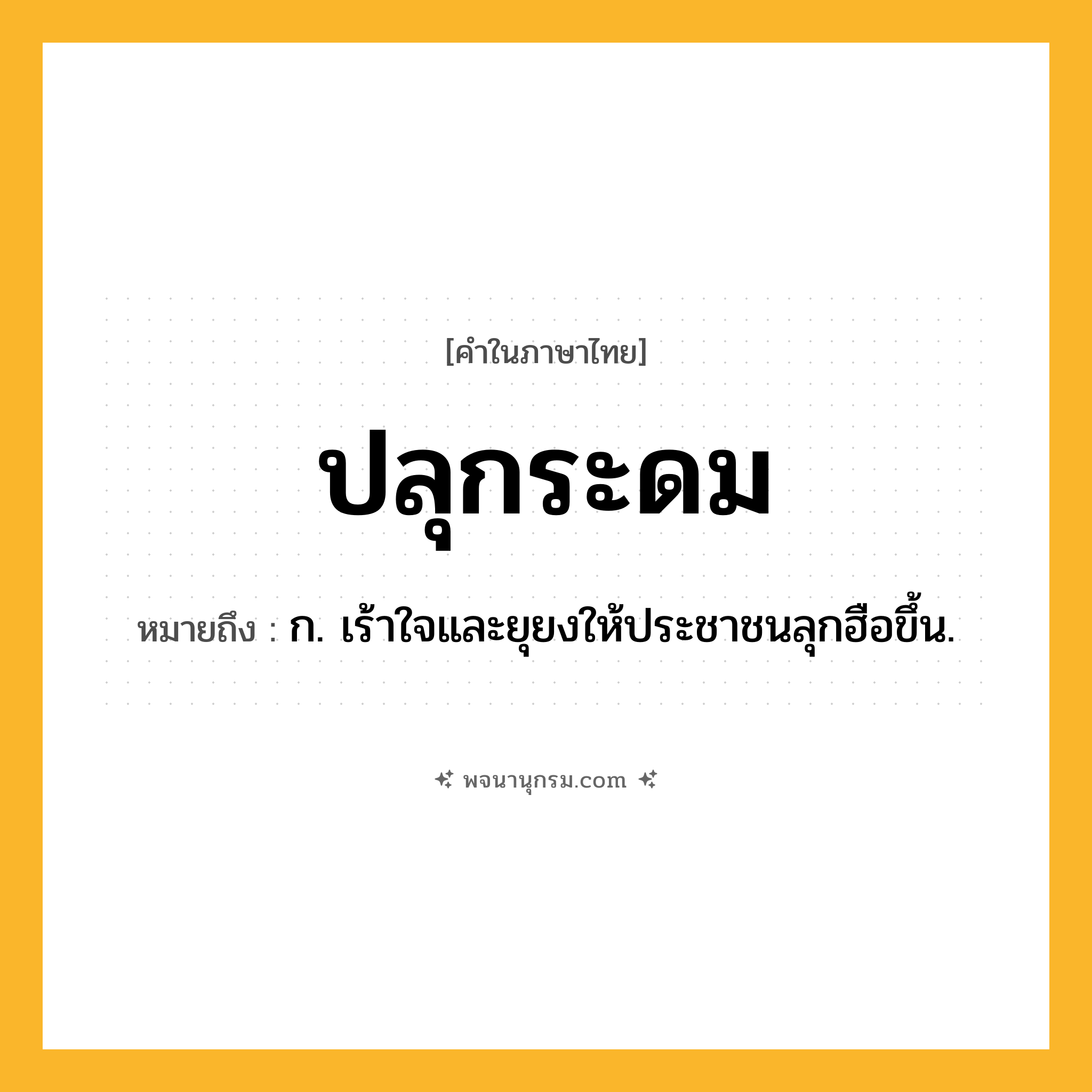 ปลุกระดม ความหมาย หมายถึงอะไร?, คำในภาษาไทย ปลุกระดม หมายถึง ก. เร้าใจและยุยงให้ประชาชนลุกฮือขึ้น.