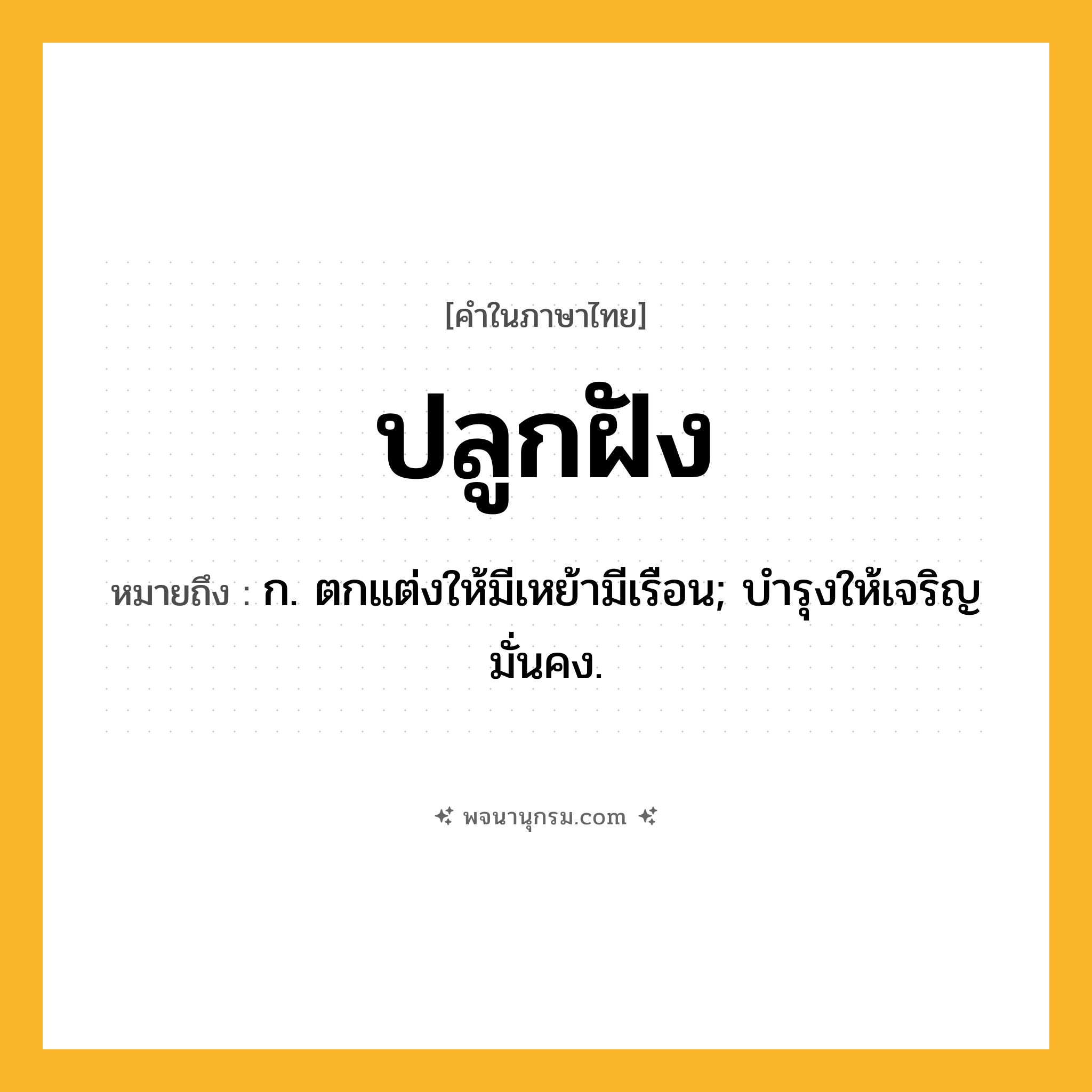 ปลูกฝัง ความหมาย หมายถึงอะไร?, คำในภาษาไทย ปลูกฝัง หมายถึง ก. ตกแต่งให้มีเหย้ามีเรือน; บํารุงให้เจริญมั่นคง.