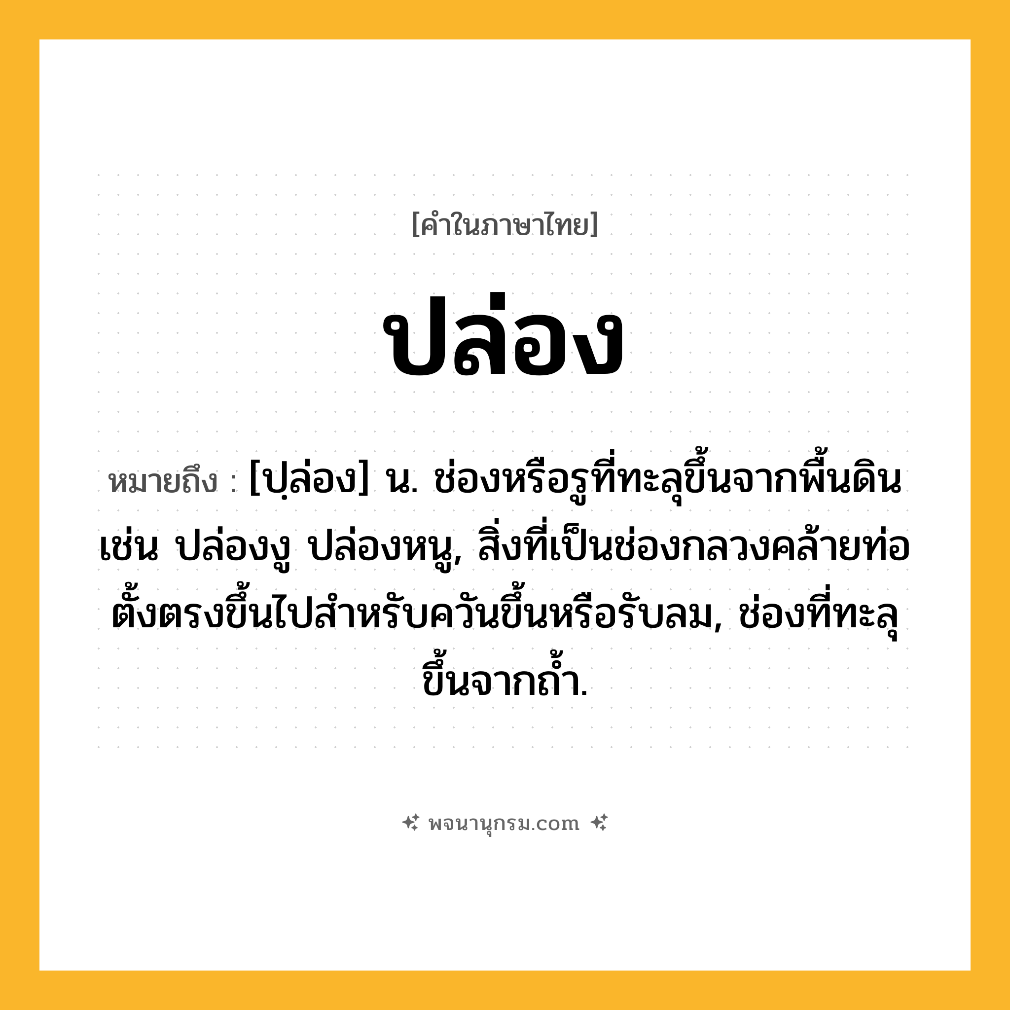 ปล่อง ความหมาย หมายถึงอะไร?, คำในภาษาไทย ปล่อง หมายถึง [ปฺล่อง] น. ช่องหรือรูที่ทะลุขึ้นจากพื้นดิน เช่น ปล่องงู ปล่องหนู, สิ่งที่เป็นช่องกลวงคล้ายท่อตั้งตรงขึ้นไปสําหรับควันขึ้นหรือรับลม, ช่องที่ทะลุขึ้นจากถํ้า.