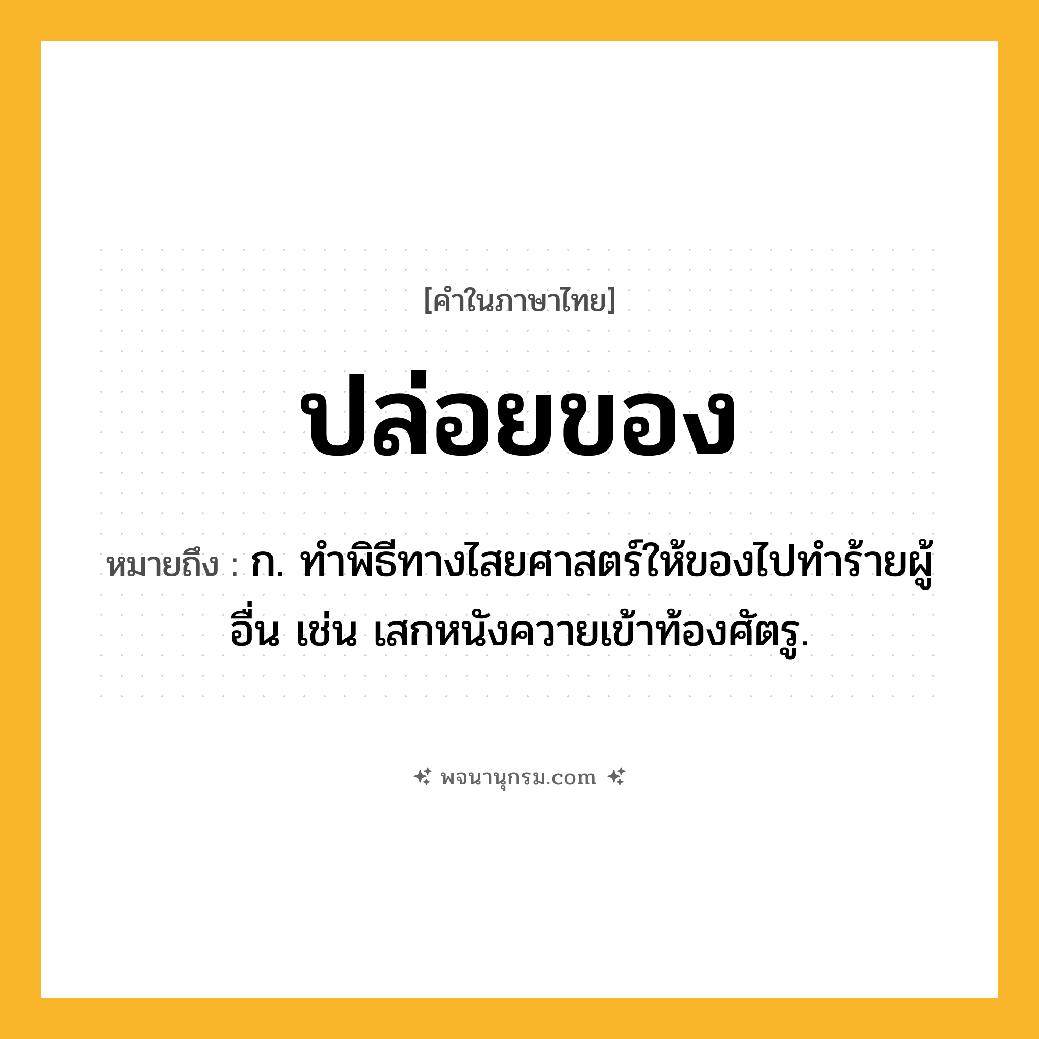 ปล่อยของ ความหมาย หมายถึงอะไร?, คำในภาษาไทย ปล่อยของ หมายถึง ก. ทําพิธีทางไสยศาสตร์ให้ของไปทําร้ายผู้อื่น เช่น เสกหนังควายเข้าท้องศัตรู.