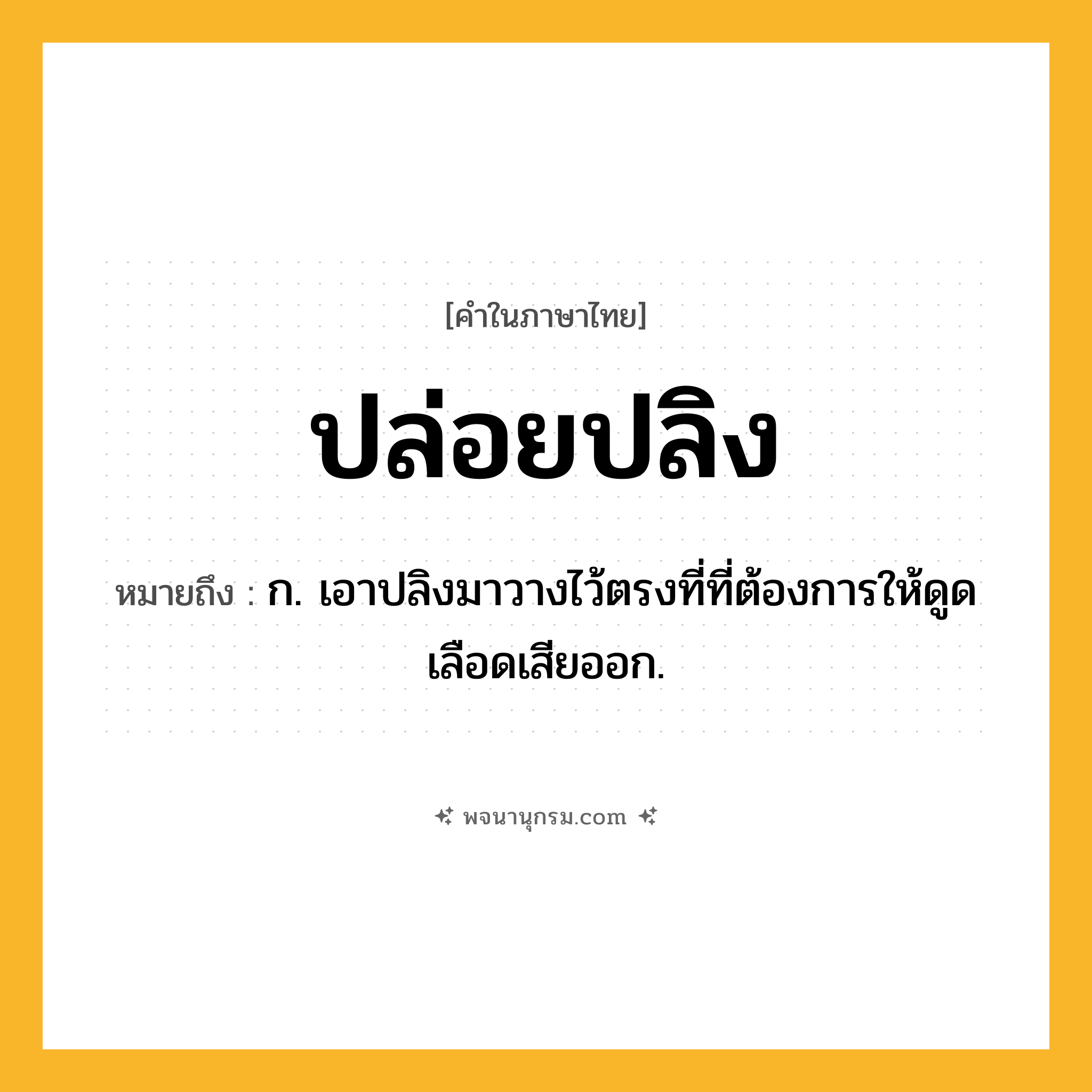 ปล่อยปลิง ความหมาย หมายถึงอะไร?, คำในภาษาไทย ปล่อยปลิง หมายถึง ก. เอาปลิงมาวางไว้ตรงที่ที่ต้องการให้ดูดเลือดเสียออก.