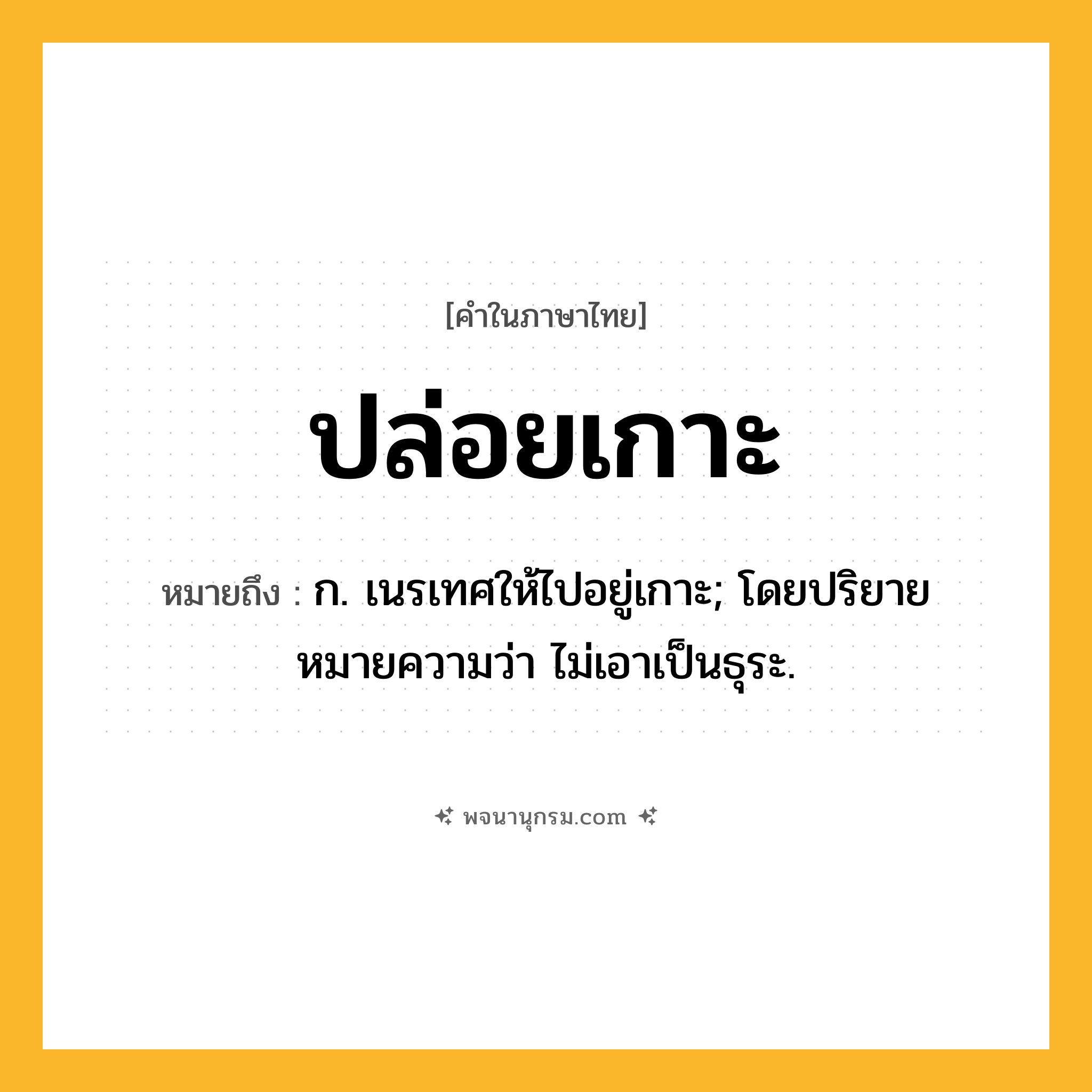 ปล่อยเกาะ ความหมาย หมายถึงอะไร?, คำในภาษาไทย ปล่อยเกาะ หมายถึง ก. เนรเทศให้ไปอยู่เกาะ; โดยปริยายหมายความว่า ไม่เอาเป็นธุระ.