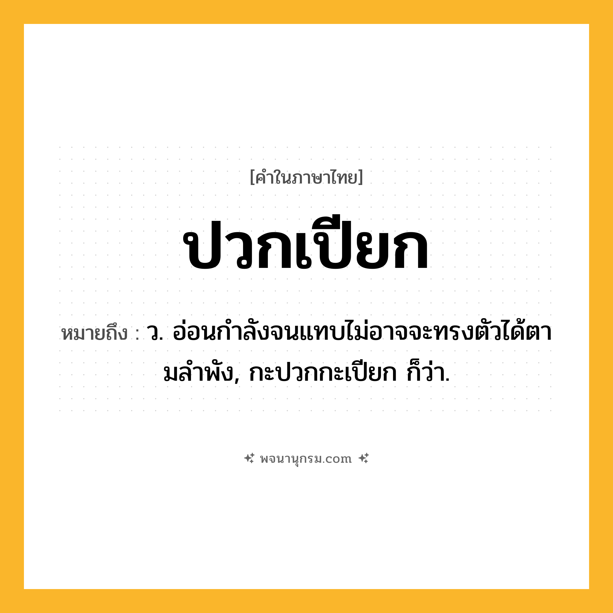 ปวกเปียก ความหมาย หมายถึงอะไร?, คำในภาษาไทย ปวกเปียก หมายถึง ว. อ่อนกําลังจนแทบไม่อาจจะทรงตัวได้ตามลําพัง, กะปวกกะเปียก ก็ว่า.