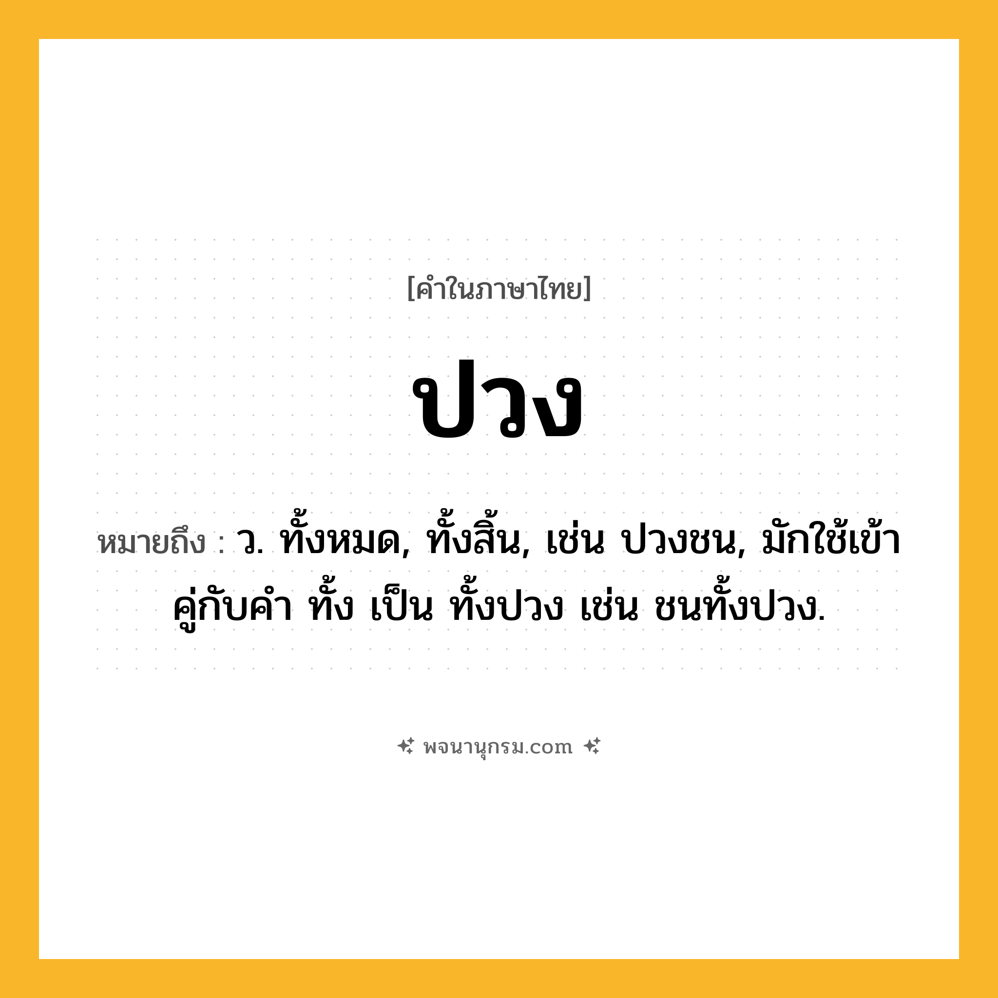 ปวง ความหมาย หมายถึงอะไร?, คำในภาษาไทย ปวง หมายถึง ว. ทั้งหมด, ทั้งสิ้น, เช่น ปวงชน, มักใช้เข้าคู่กับคํา ทั้ง เป็น ทั้งปวง เช่น ชนทั้งปวง.