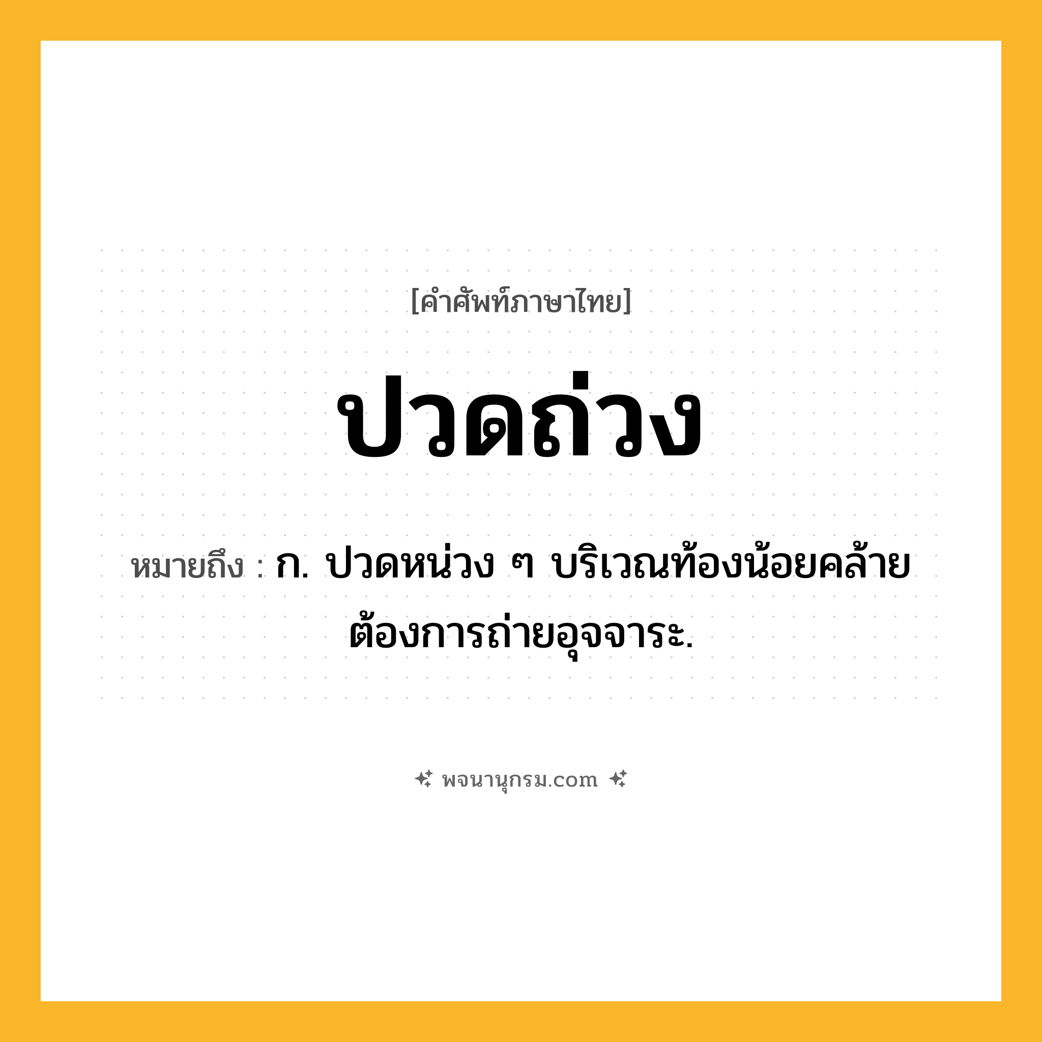 ปวดถ่วง ความหมาย หมายถึงอะไร?, คำในภาษาไทย ปวดถ่วง หมายถึง ก. ปวดหน่วง ๆ บริเวณท้องน้อยคล้ายต้องการถ่ายอุจจาระ.