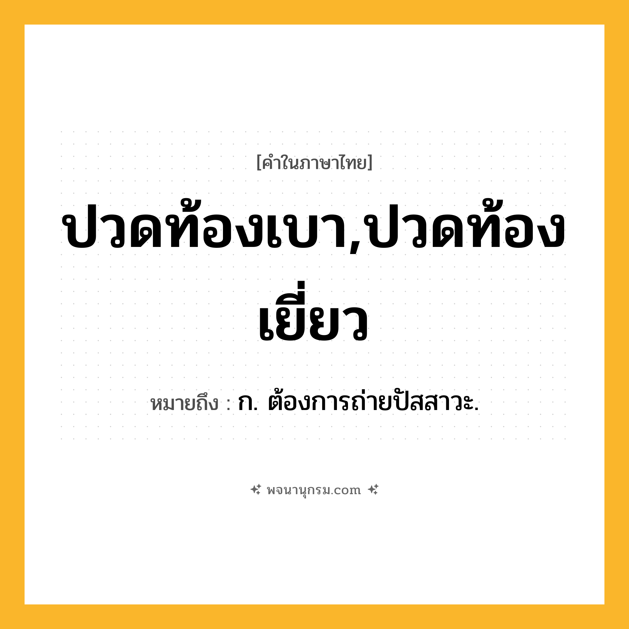ปวดท้องเบา,ปวดท้องเยี่ยว ความหมาย หมายถึงอะไร?, คำในภาษาไทย ปวดท้องเบา,ปวดท้องเยี่ยว หมายถึง ก. ต้องการถ่ายปัสสาวะ.
