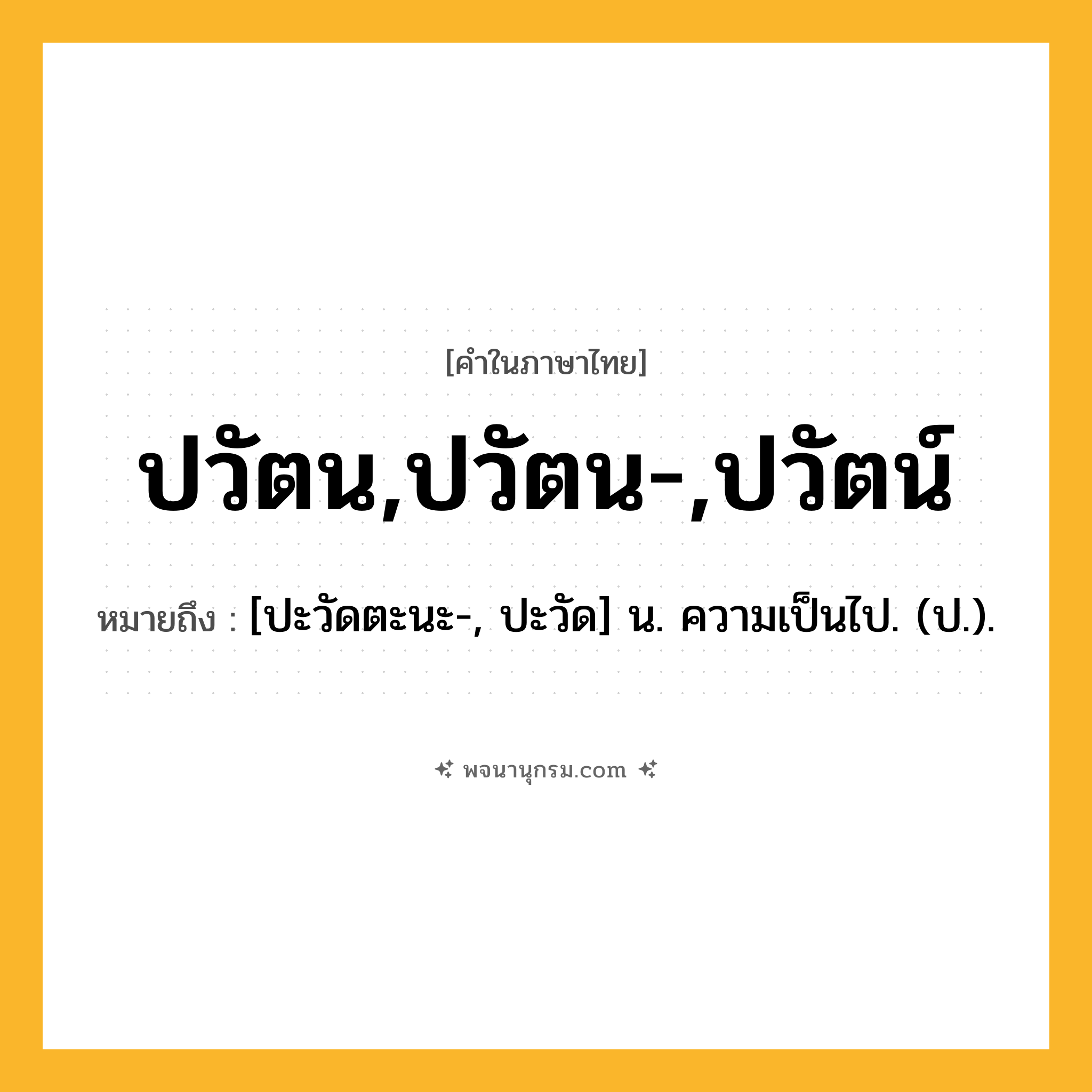ปวัตน,ปวัตน-,ปวัตน์ ความหมาย หมายถึงอะไร?, คำในภาษาไทย ปวัตน,ปวัตน-,ปวัตน์ หมายถึง [ปะวัดตะนะ-, ปะวัด] น. ความเป็นไป. (ป.).