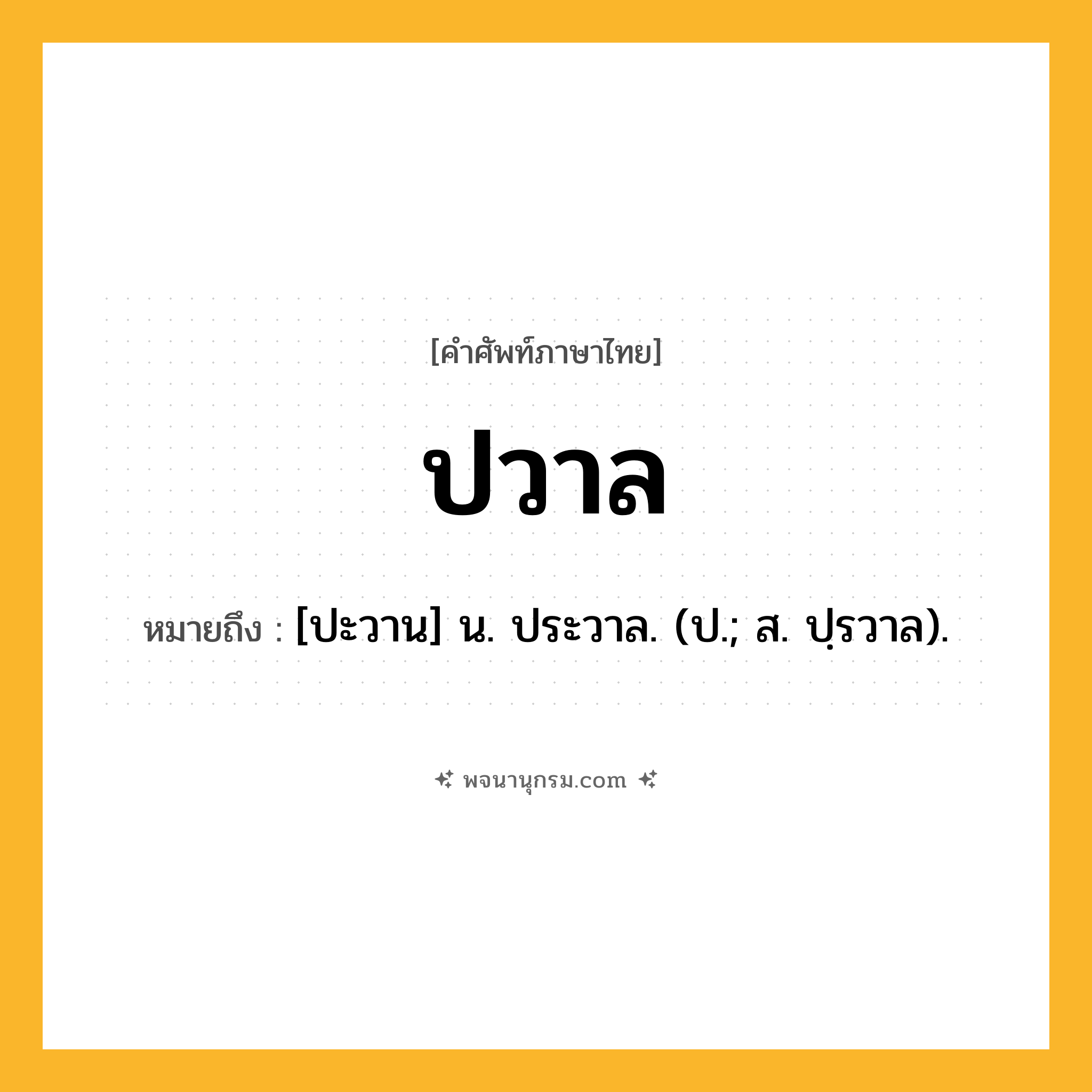 ปวาล ความหมาย หมายถึงอะไร?, คำในภาษาไทย ปวาล หมายถึง [ปะวาน] น. ประวาล. (ป.; ส. ปฺรวาล).