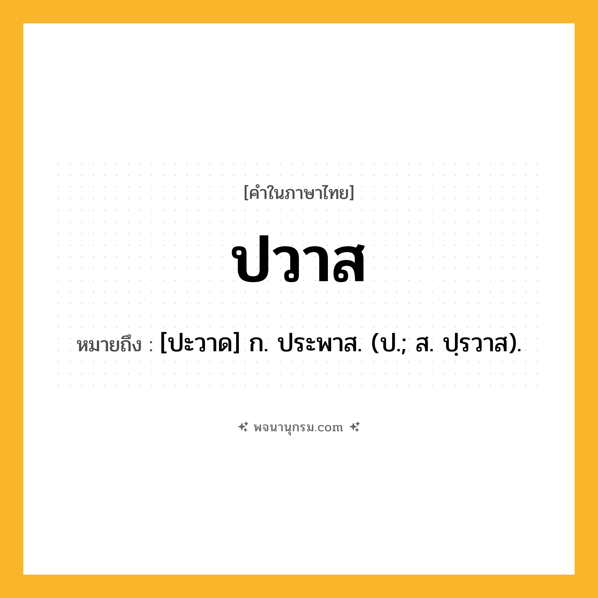 ปวาส ความหมาย หมายถึงอะไร?, คำในภาษาไทย ปวาส หมายถึง [ปะวาด] ก. ประพาส. (ป.; ส. ปฺรวาส).