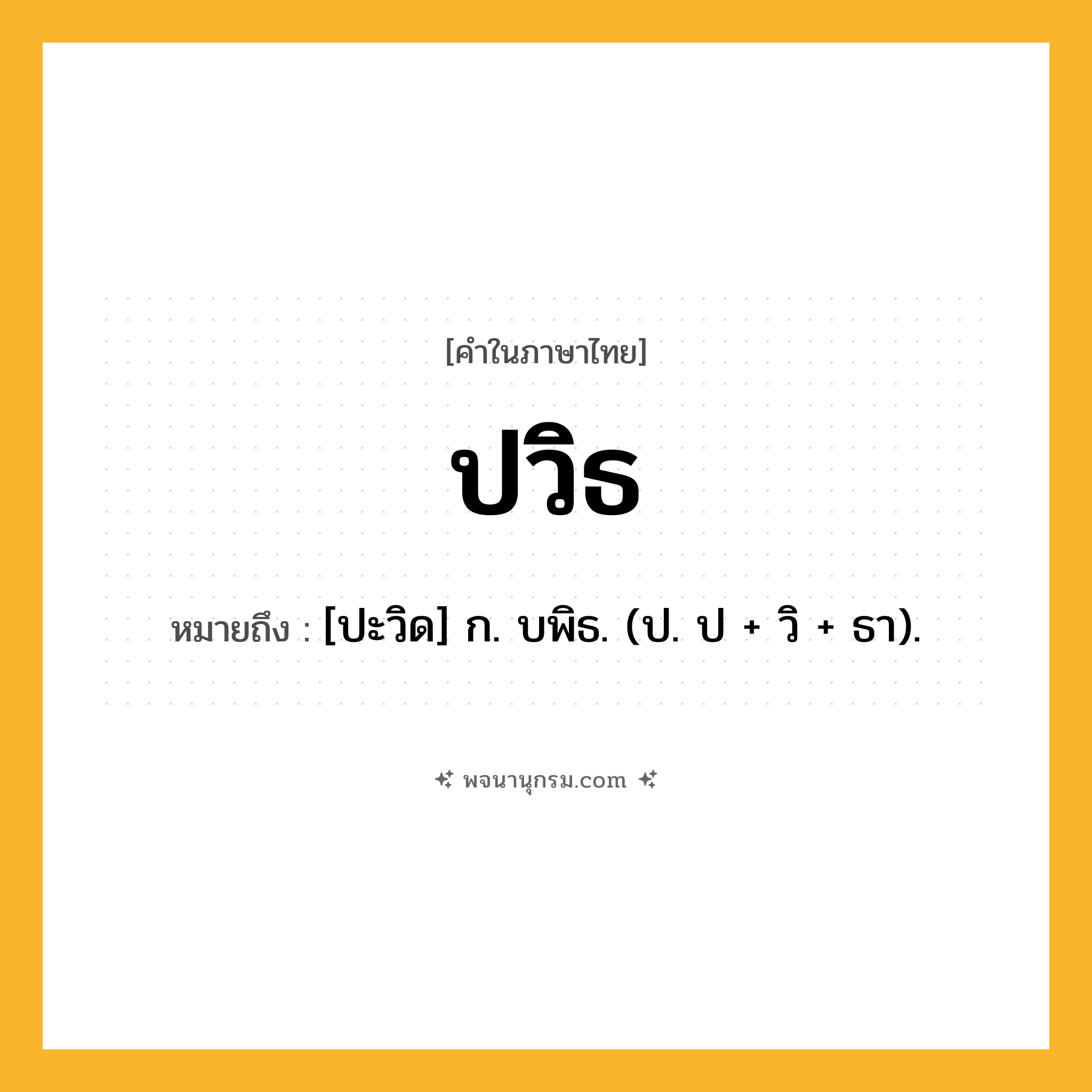 ปวิธ ความหมาย หมายถึงอะไร?, คำในภาษาไทย ปวิธ หมายถึง [ปะวิด] ก. บพิธ. (ป. ป + วิ + ธา).