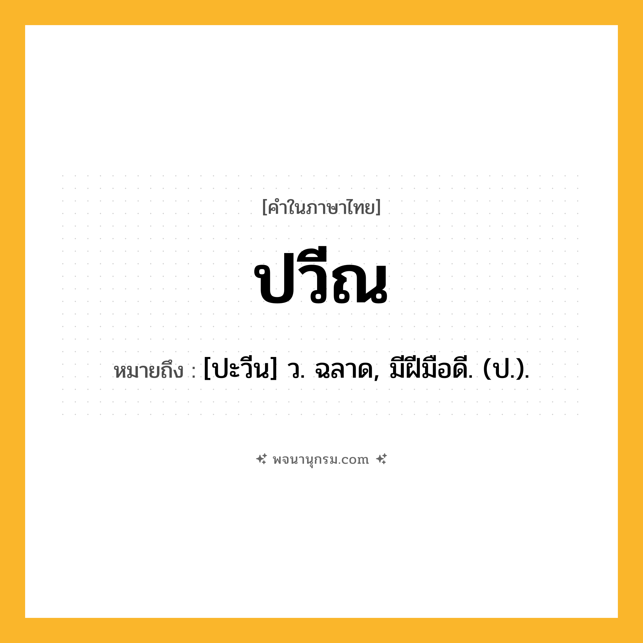 ปวีณ ความหมาย หมายถึงอะไร?, คำในภาษาไทย ปวีณ หมายถึง [ปะวีน] ว. ฉลาด, มีฝีมือดี. (ป.).