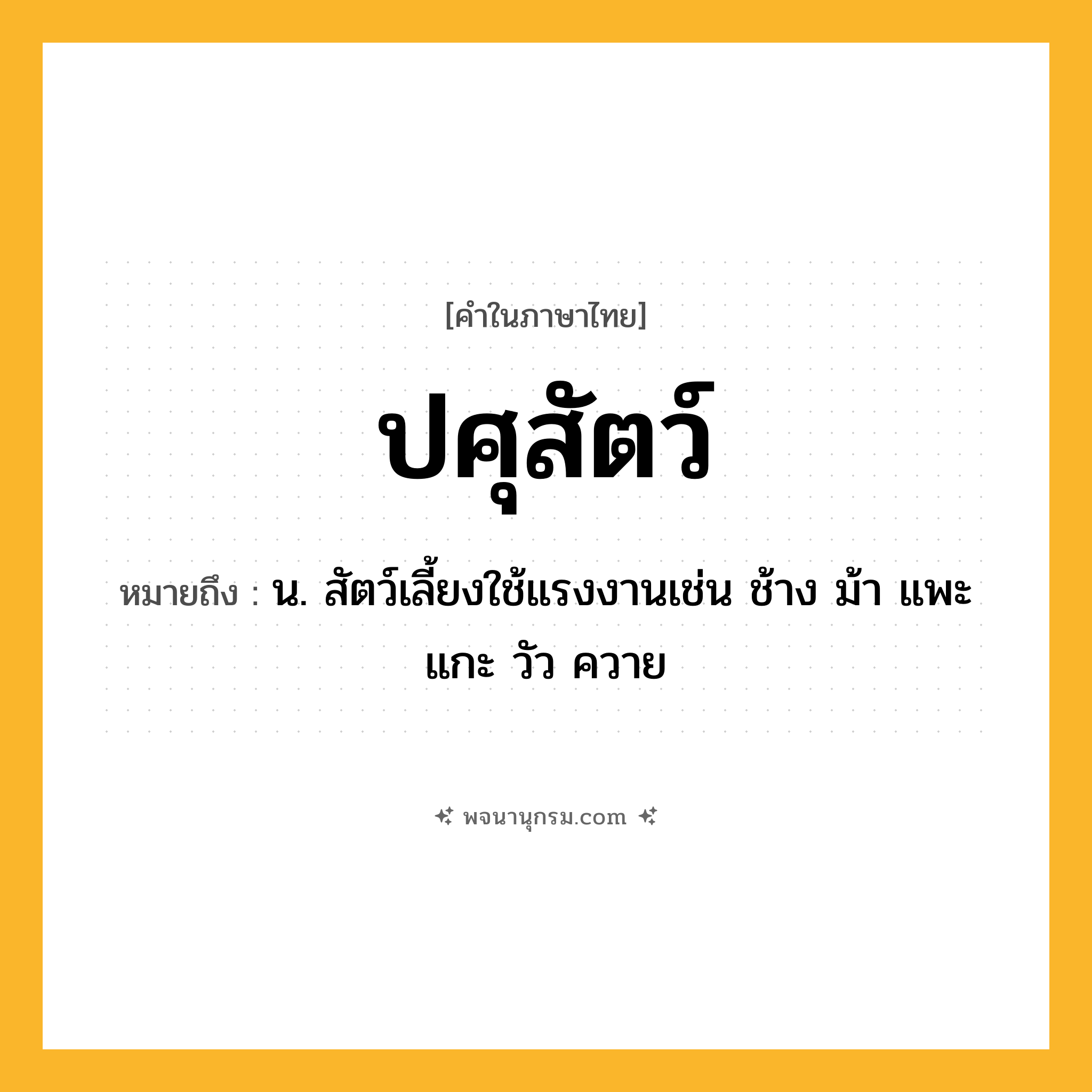 ปศุสัตว์ ความหมาย หมายถึงอะไร?, คำในภาษาไทย ปศุสัตว์ หมายถึง น. สัตว์เลี้ยงใช้แรงงานเช่น ช้าง ม้า แพะ แกะ วัว ควาย