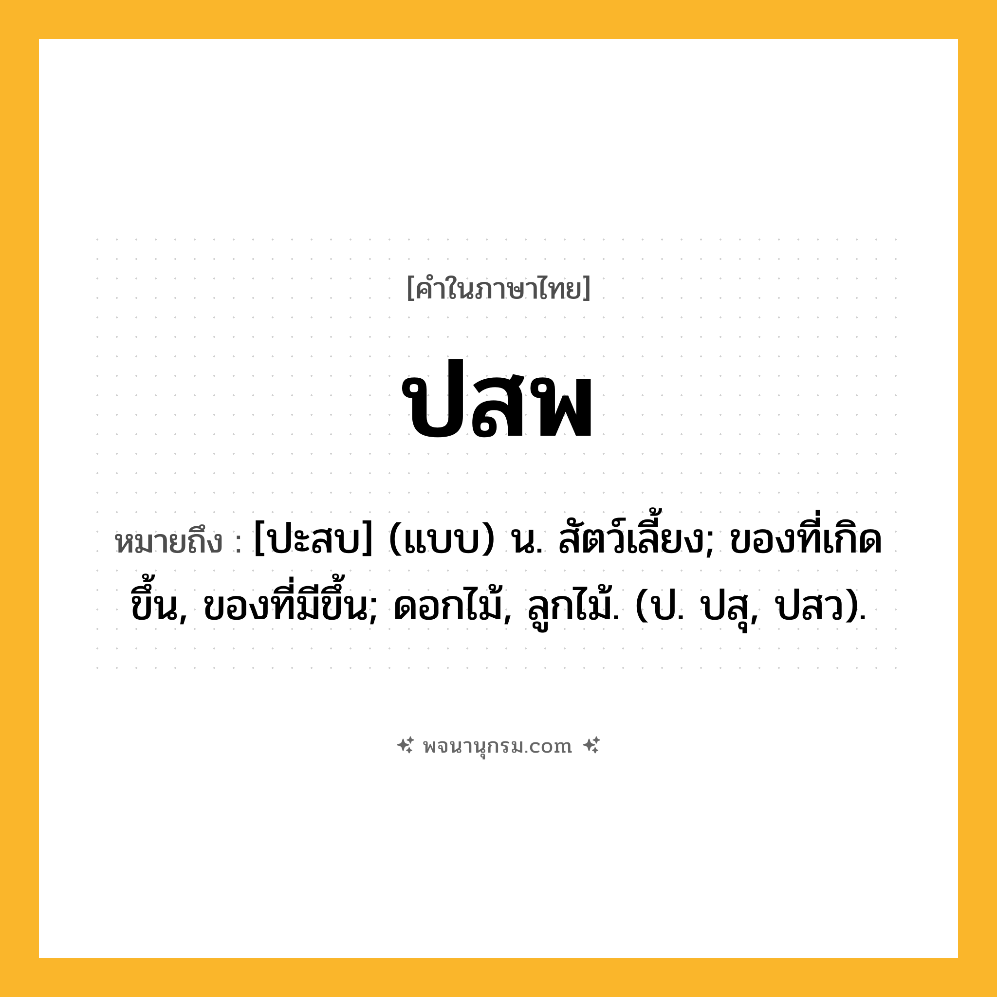ปสพ ความหมาย หมายถึงอะไร?, คำในภาษาไทย ปสพ หมายถึง [ปะสบ] (แบบ) น. สัตว์เลี้ยง; ของที่เกิดขึ้น, ของที่มีขึ้น; ดอกไม้, ลูกไม้. (ป. ปสุ, ปสว).