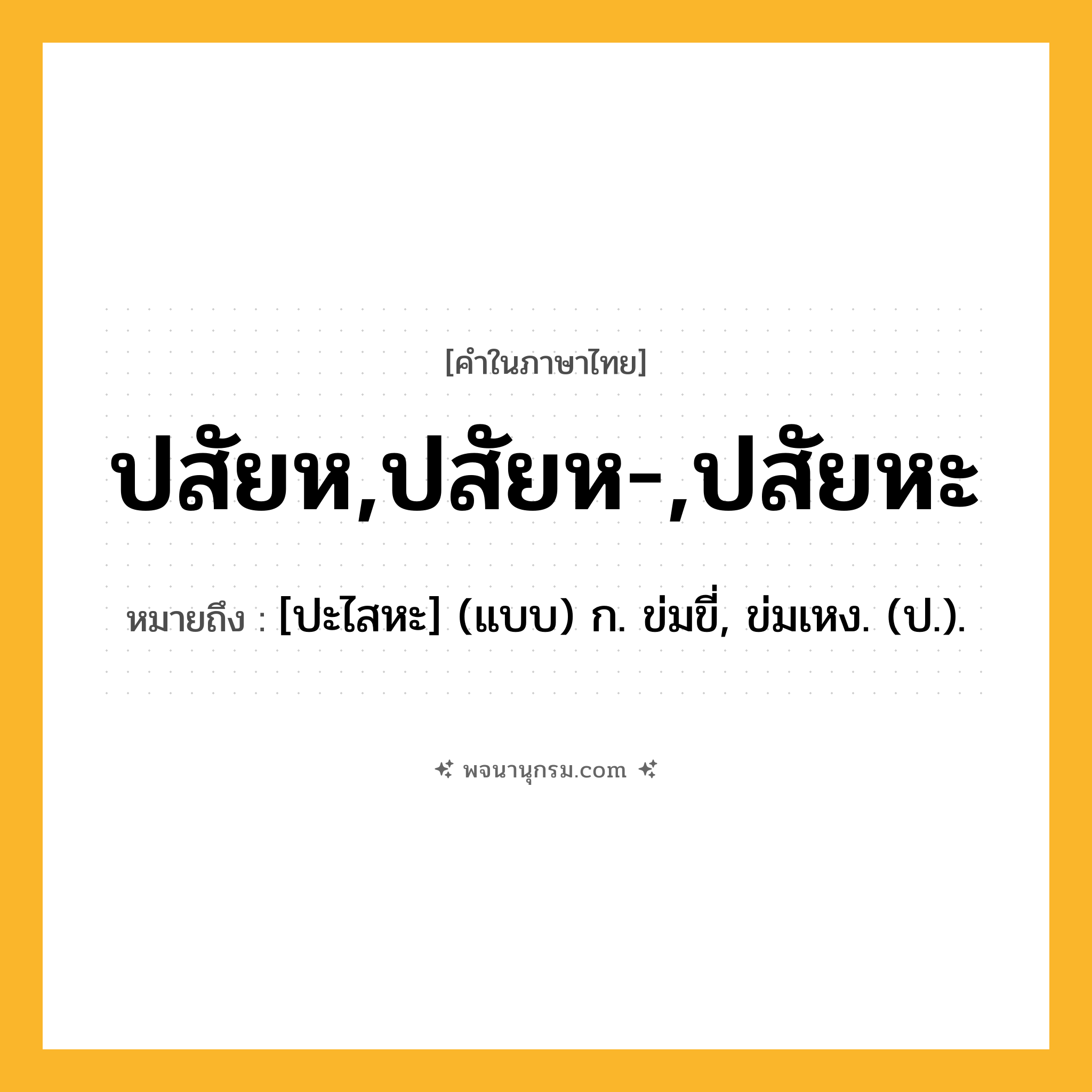 ปสัยห,ปสัยห-,ปสัยหะ ความหมาย หมายถึงอะไร?, คำในภาษาไทย ปสัยห,ปสัยห-,ปสัยหะ หมายถึง [ปะไสหะ] (แบบ) ก. ข่มขี่, ข่มเหง. (ป.).
