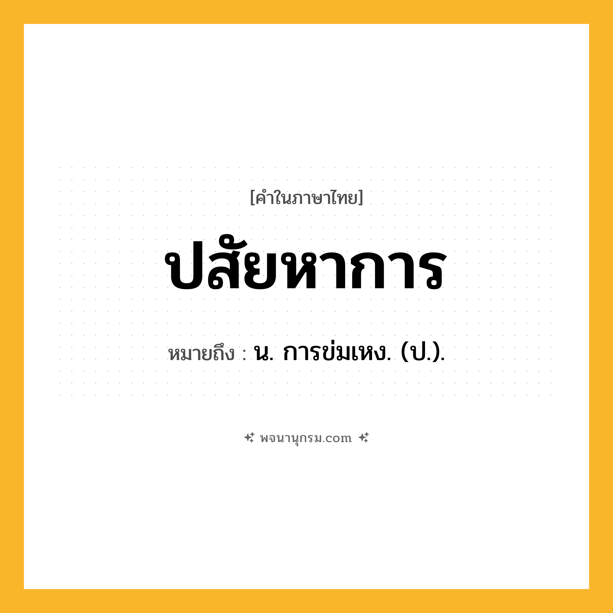 ปสัยหาการ ความหมาย หมายถึงอะไร?, คำในภาษาไทย ปสัยหาการ หมายถึง น. การข่มเหง. (ป.).
