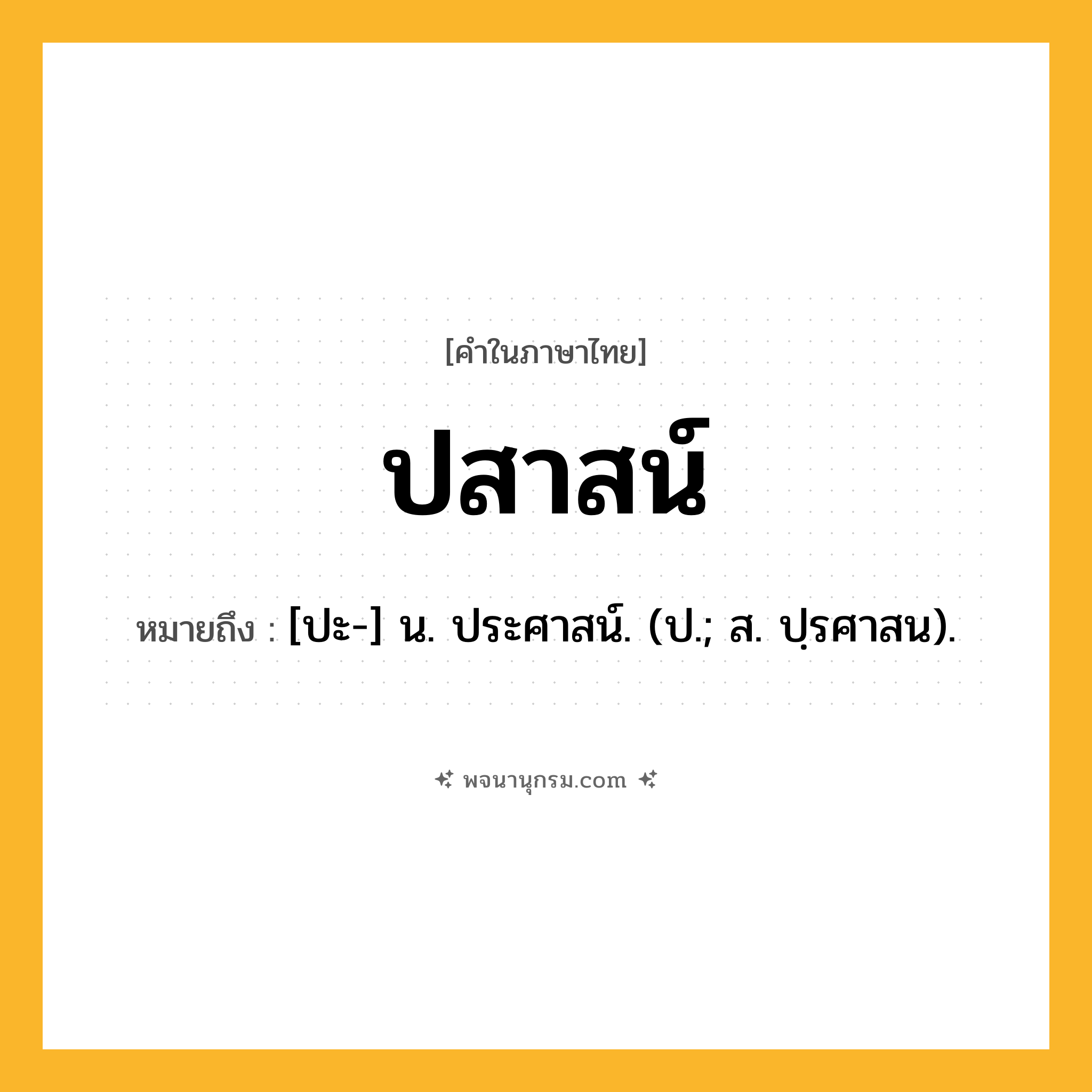 ปสาสน์ ความหมาย หมายถึงอะไร?, คำในภาษาไทย ปสาสน์ หมายถึง [ปะ-] น. ประศาสน์. (ป.; ส. ปฺรศาสน).