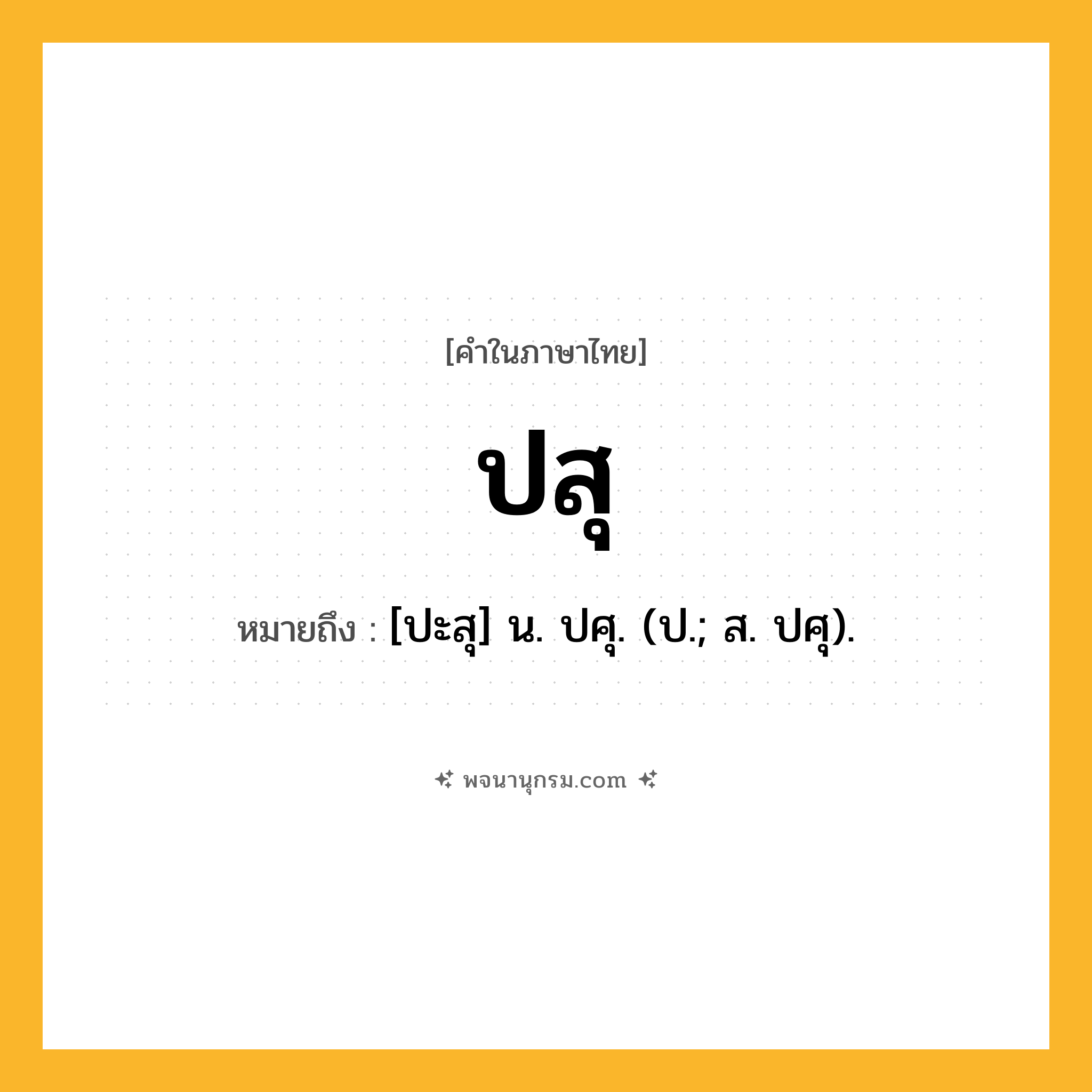 ปสุ ความหมาย หมายถึงอะไร?, คำในภาษาไทย ปสุ หมายถึง [ปะสุ] น. ปศุ. (ป.; ส. ปศุ).