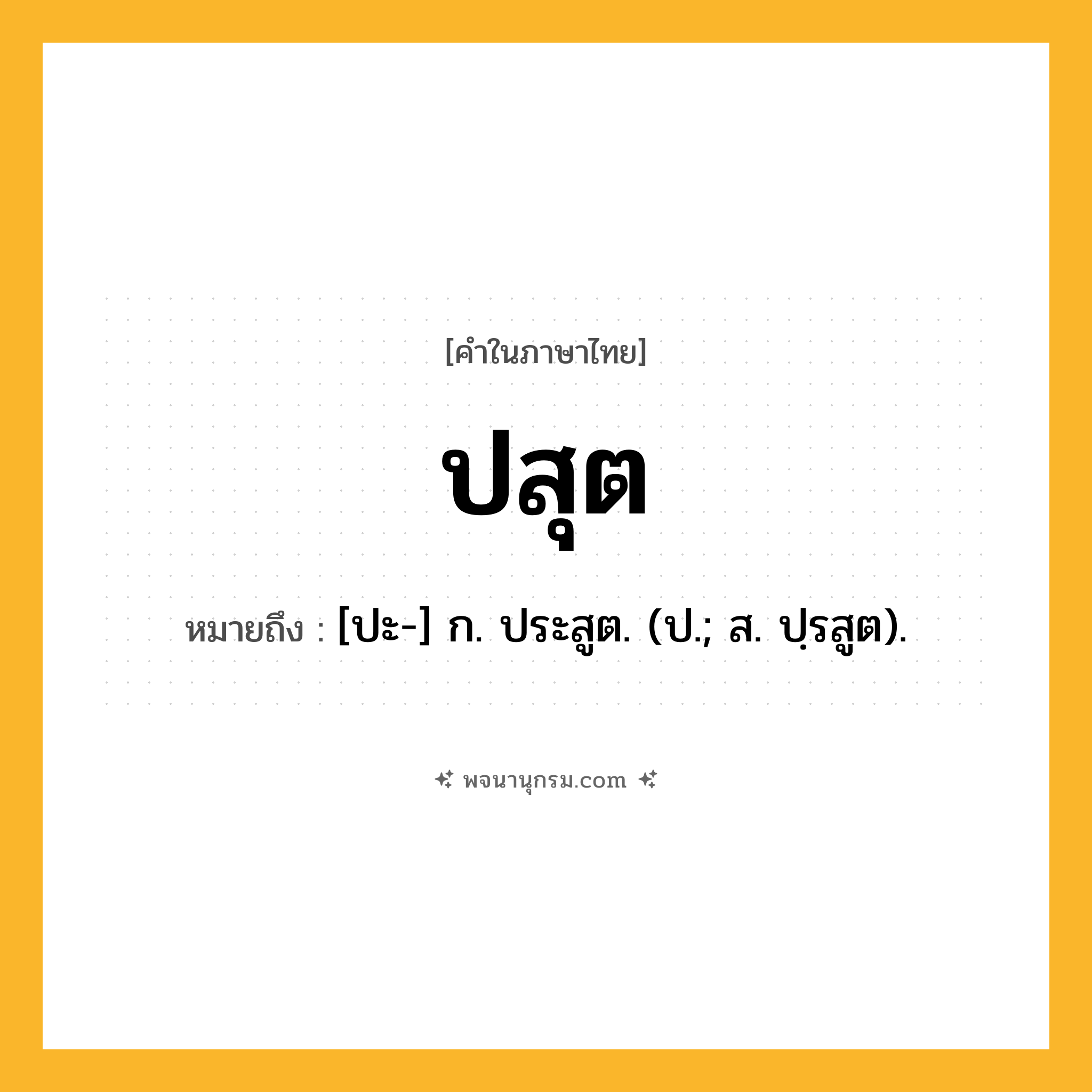 ปสุต ความหมาย หมายถึงอะไร?, คำในภาษาไทย ปสุต หมายถึง [ปะ-] ก. ประสูต. (ป.; ส. ปฺรสูต).
