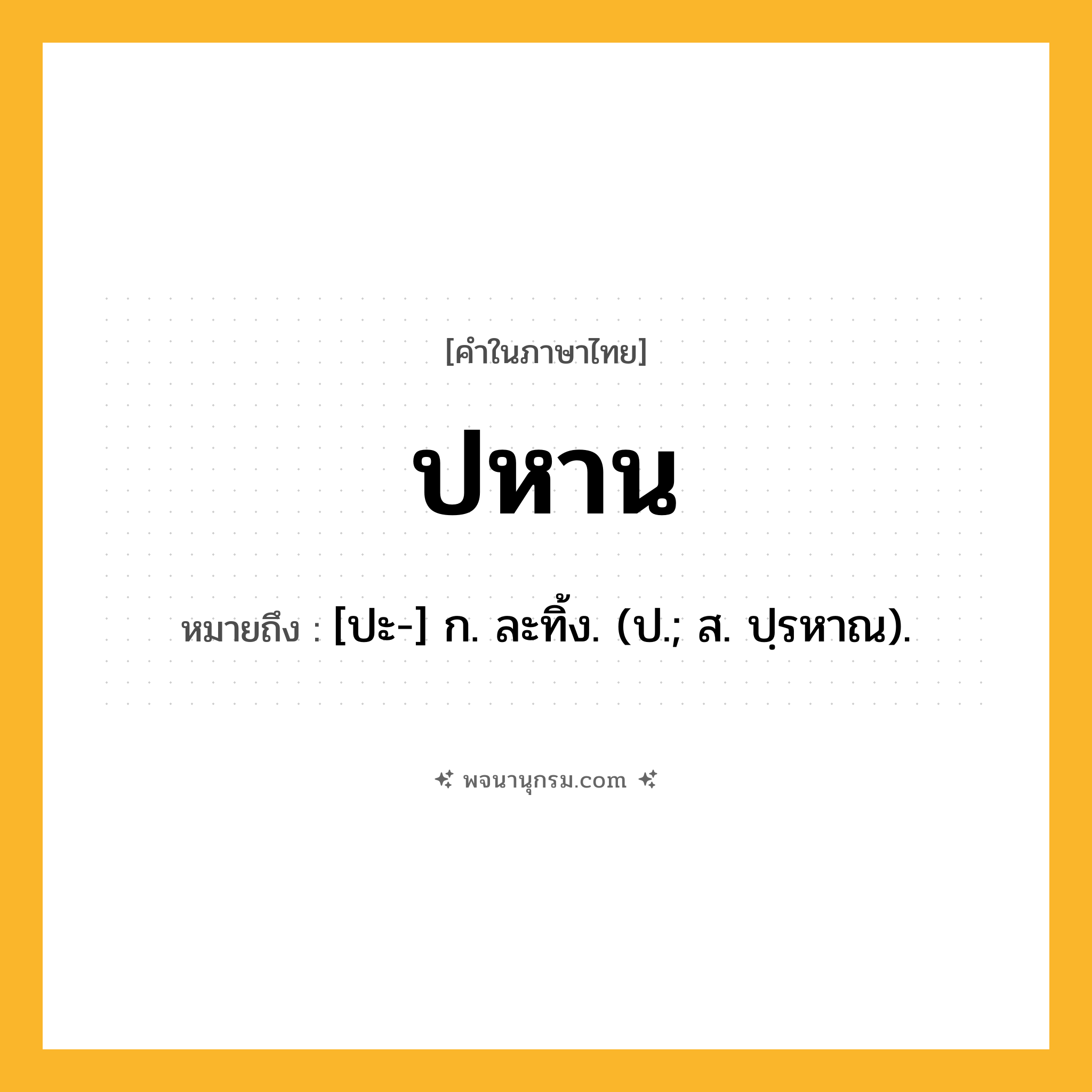 ปหาน ความหมาย หมายถึงอะไร?, คำในภาษาไทย ปหาน หมายถึง [ปะ-] ก. ละทิ้ง. (ป.; ส. ปฺรหาณ).