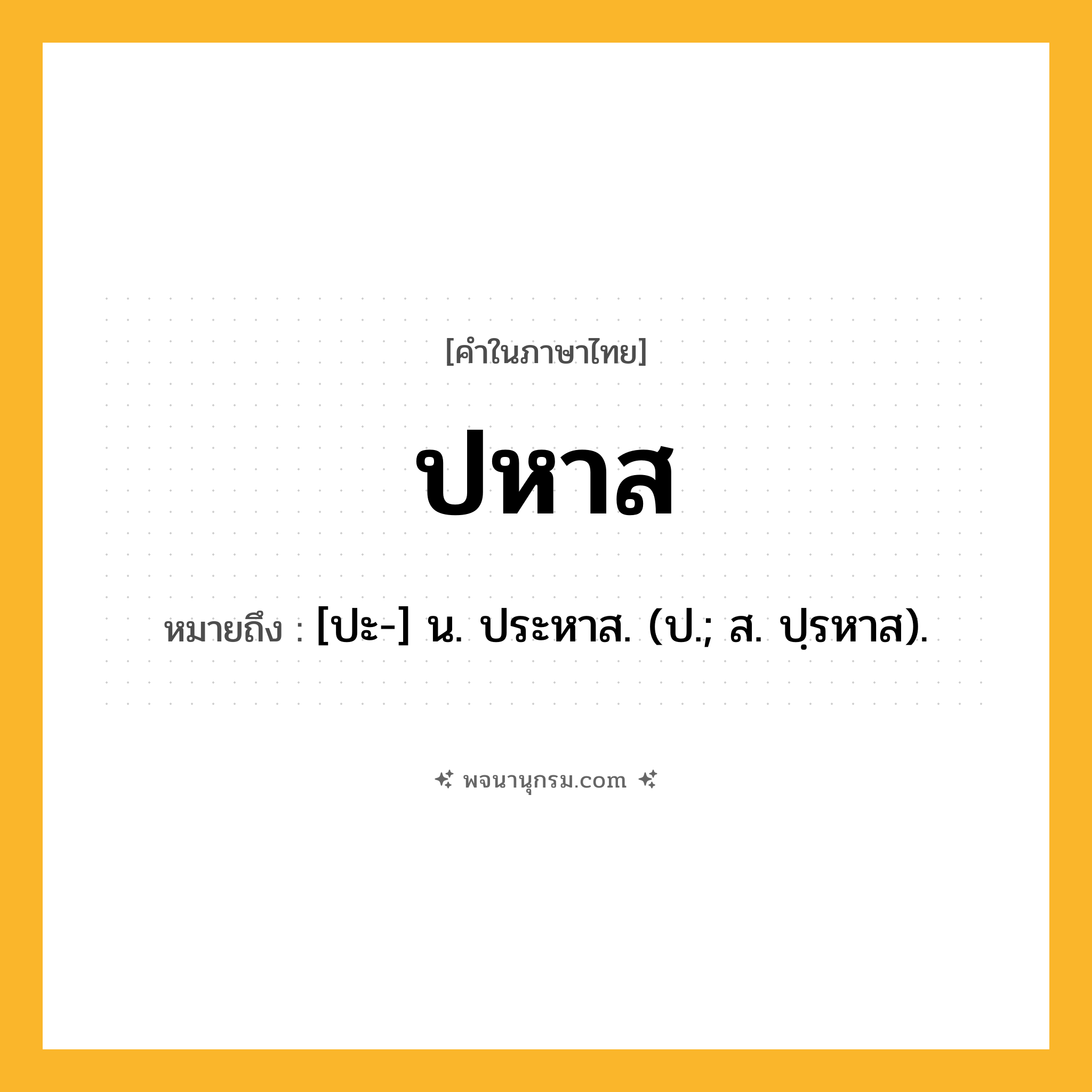 ปหาส ความหมาย หมายถึงอะไร?, คำในภาษาไทย ปหาส หมายถึง [ปะ-] น. ประหาส. (ป.; ส. ปฺรหาส).