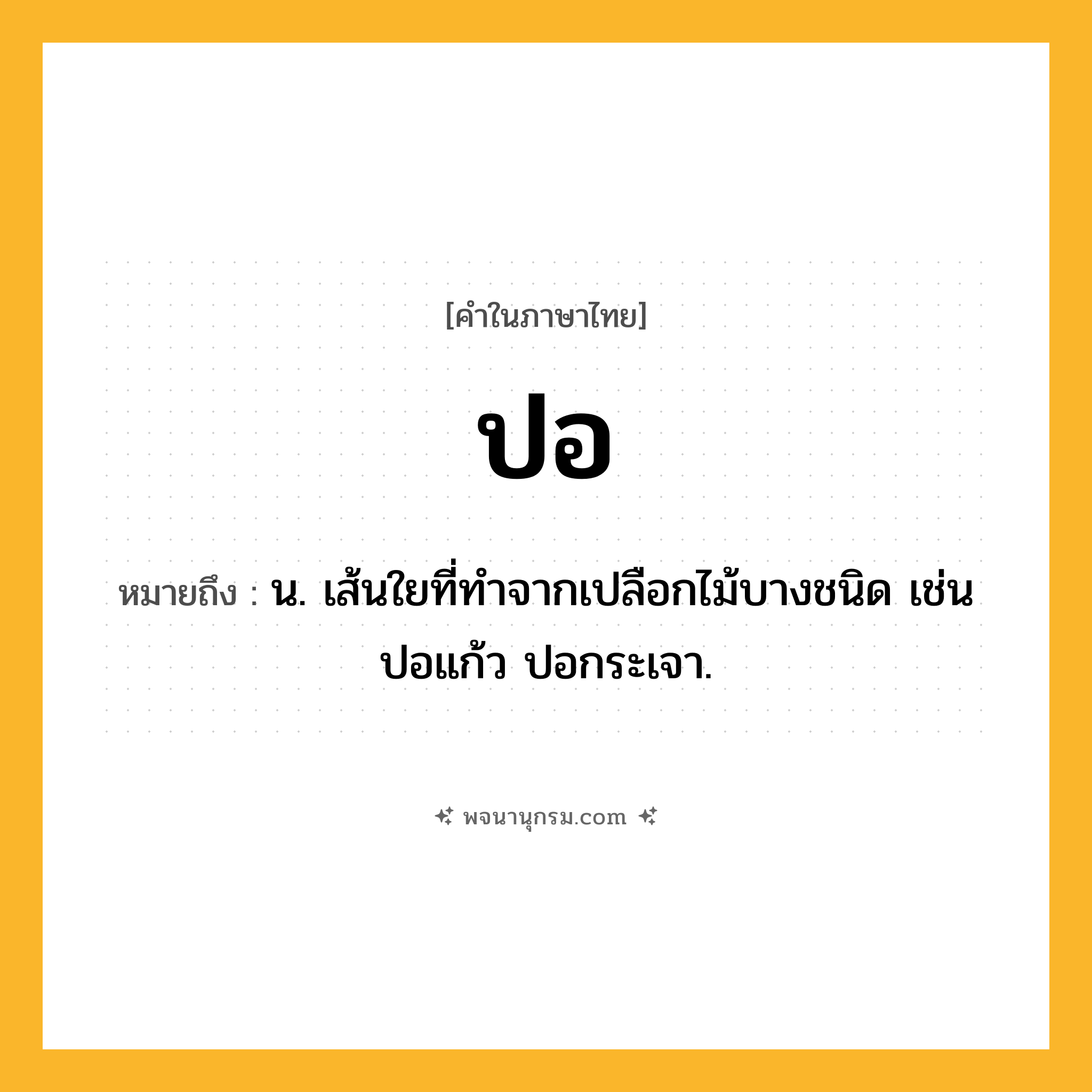 ปอ ความหมาย หมายถึงอะไร?, คำในภาษาไทย ปอ หมายถึง น. เส้นใยที่ทําจากเปลือกไม้บางชนิด เช่น ปอแก้ว ปอกระเจา.