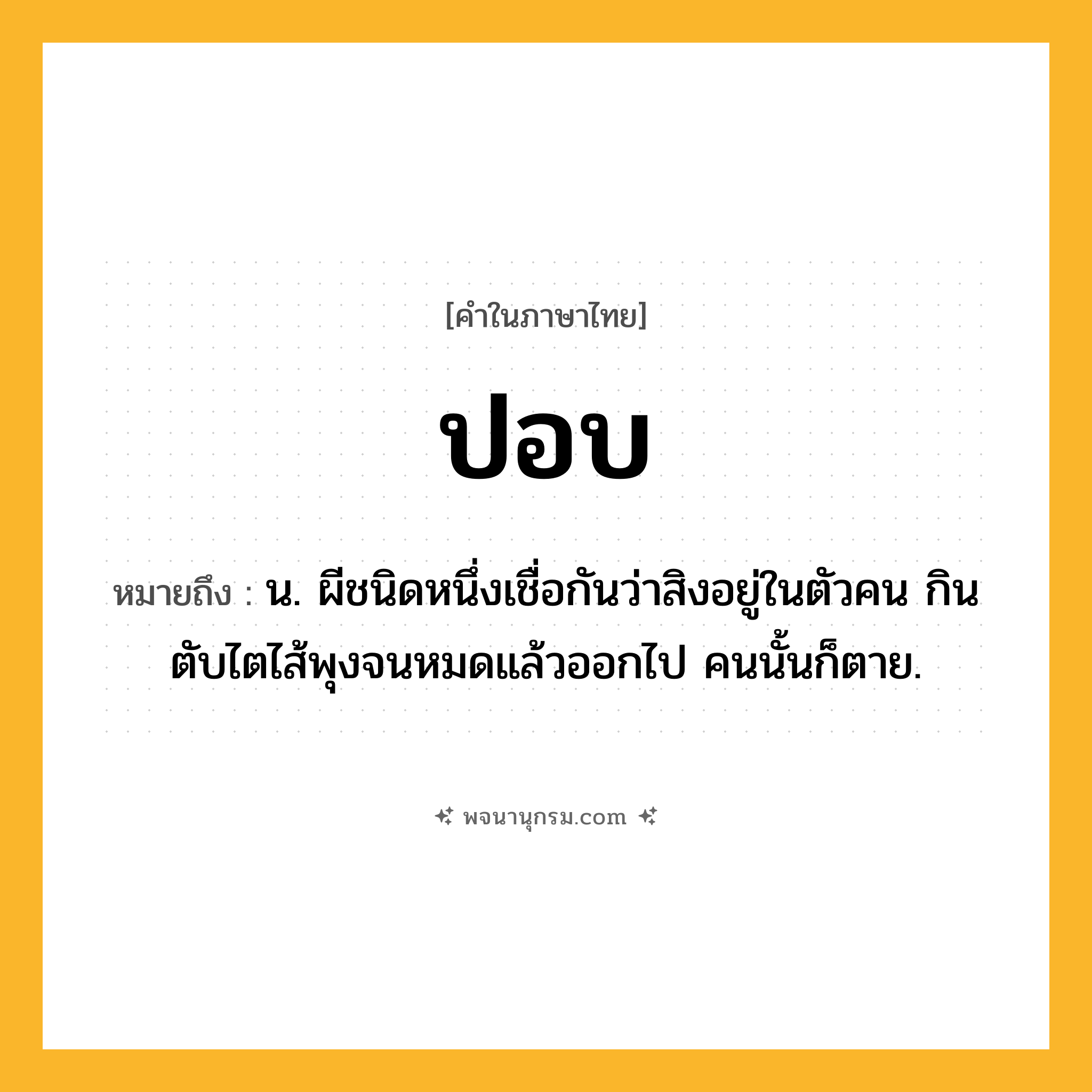 ปอบ ความหมาย หมายถึงอะไร?, คำในภาษาไทย ปอบ หมายถึง น. ผีชนิดหนึ่งเชื่อกันว่าสิงอยู่ในตัวคน กินตับไตไส้พุงจนหมดแล้วออกไป คนนั้นก็ตาย.
