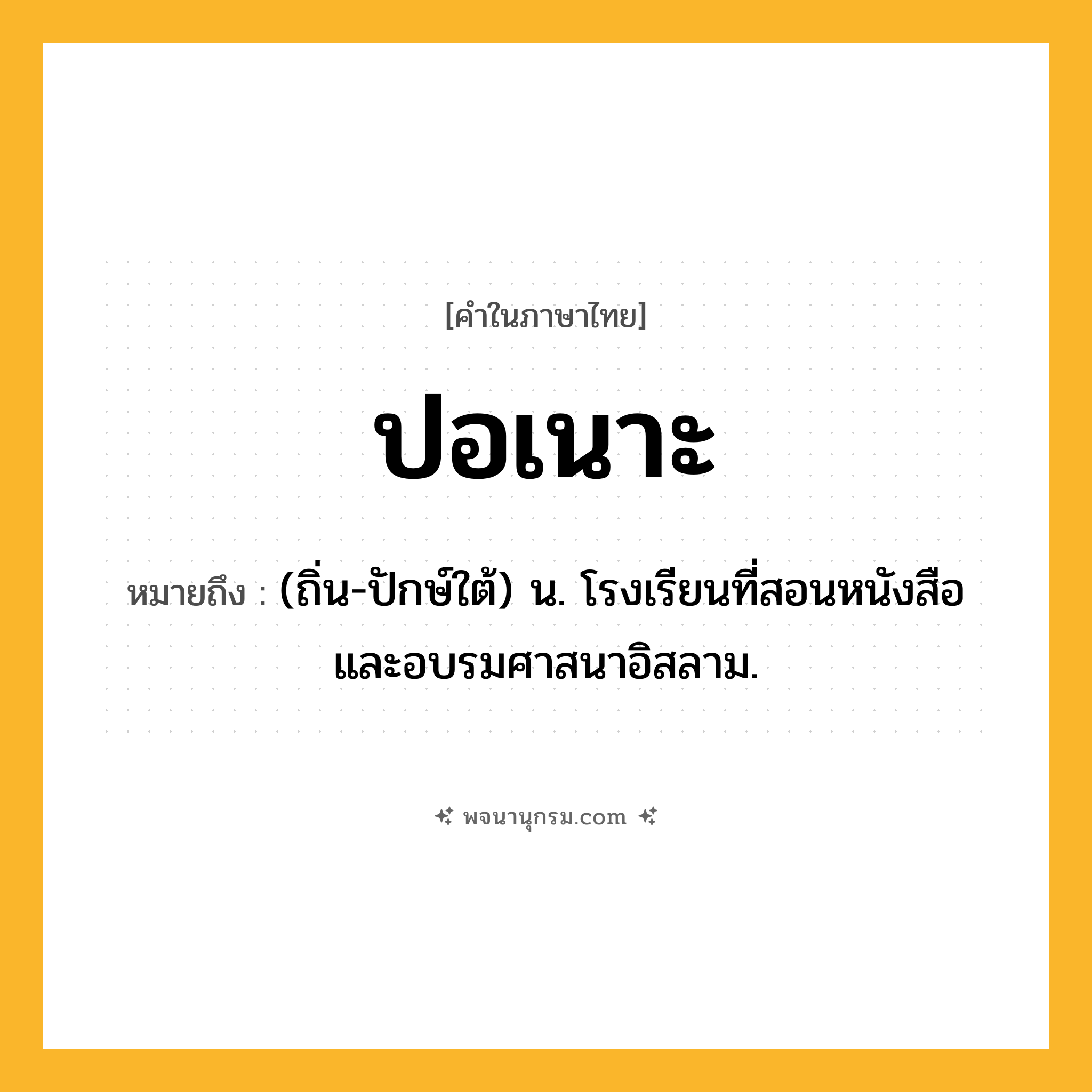 ปอเนาะ ความหมาย หมายถึงอะไร?, คำในภาษาไทย ปอเนาะ หมายถึง (ถิ่น-ปักษ์ใต้) น. โรงเรียนที่สอนหนังสือและอบรมศาสนาอิสลาม.