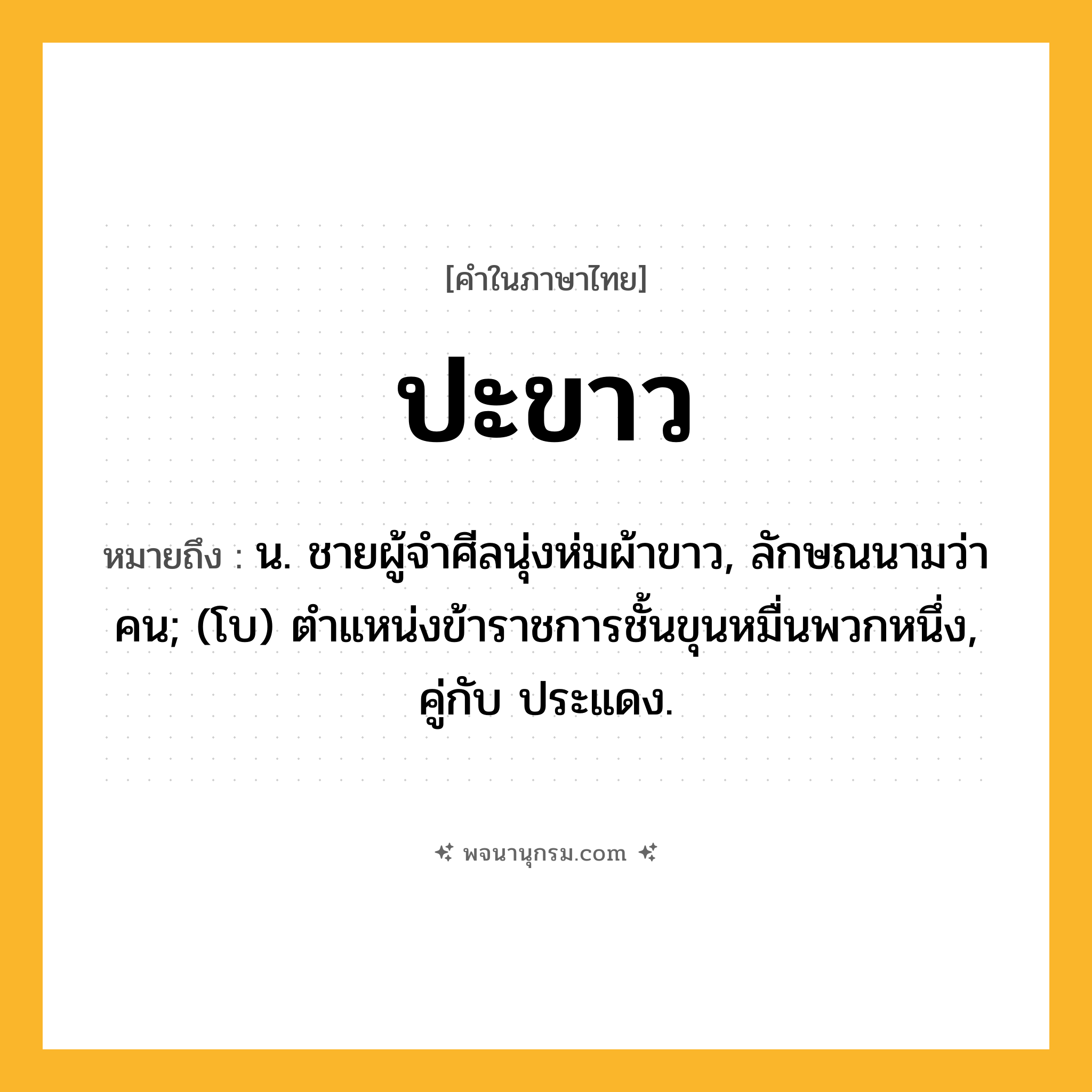 ปะขาว ความหมาย หมายถึงอะไร?, คำในภาษาไทย ปะขาว หมายถึง น. ชายผู้จําศีลนุ่งห่มผ้าขาว, ลักษณนามว่า คน; (โบ) ตําแหน่งข้าราชการชั้นขุนหมื่นพวกหนึ่ง, คู่กับ ประแดง.