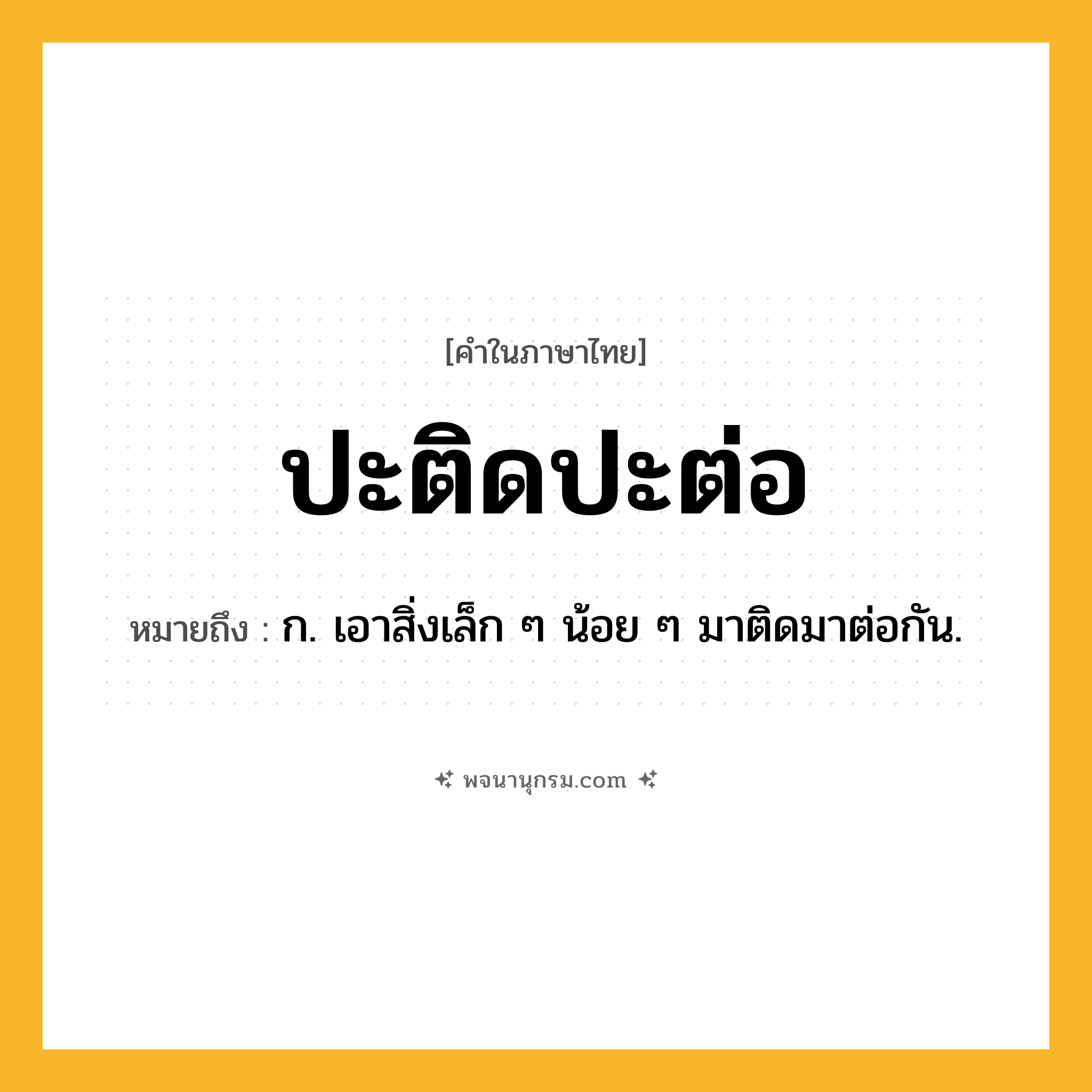ปะติดปะต่อ ความหมาย หมายถึงอะไร?, คำในภาษาไทย ปะติดปะต่อ หมายถึง ก. เอาสิ่งเล็ก ๆ น้อย ๆ มาติดมาต่อกัน.