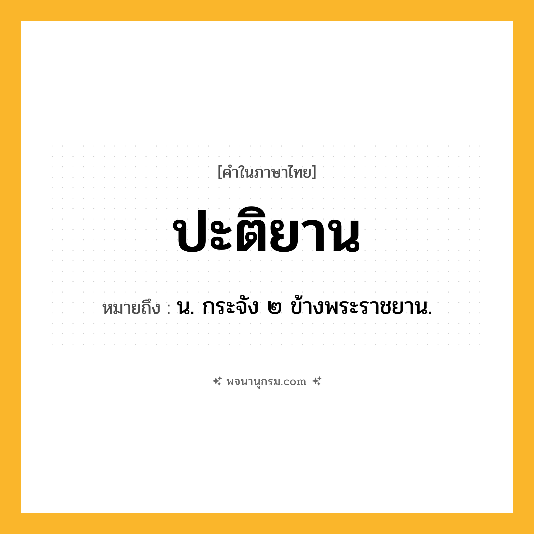 ปะติยาน ความหมาย หมายถึงอะไร?, คำในภาษาไทย ปะติยาน หมายถึง น. กระจัง ๒ ข้างพระราชยาน.
