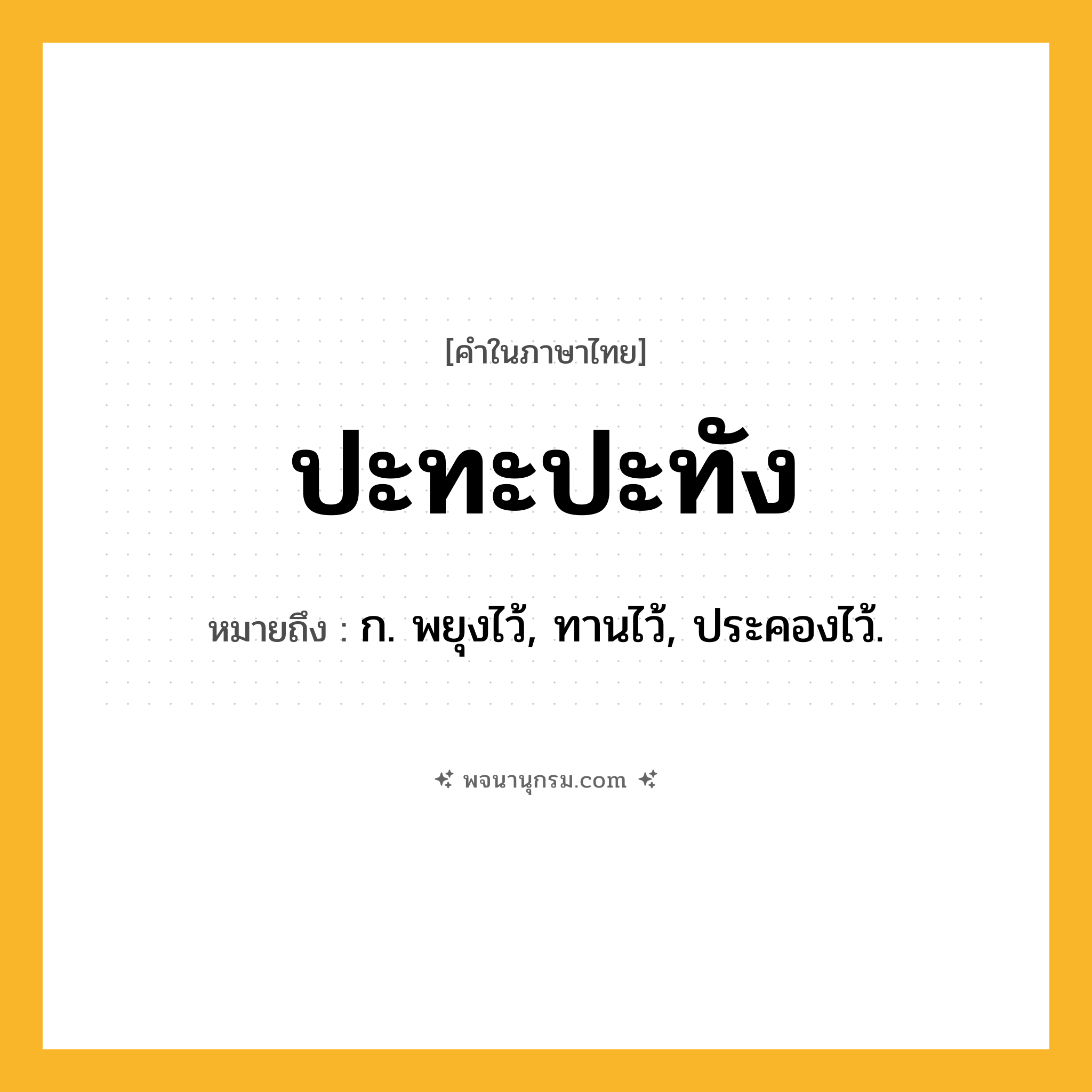 ปะทะปะทัง ความหมาย หมายถึงอะไร?, คำในภาษาไทย ปะทะปะทัง หมายถึง ก. พยุงไว้, ทานไว้, ประคองไว้.