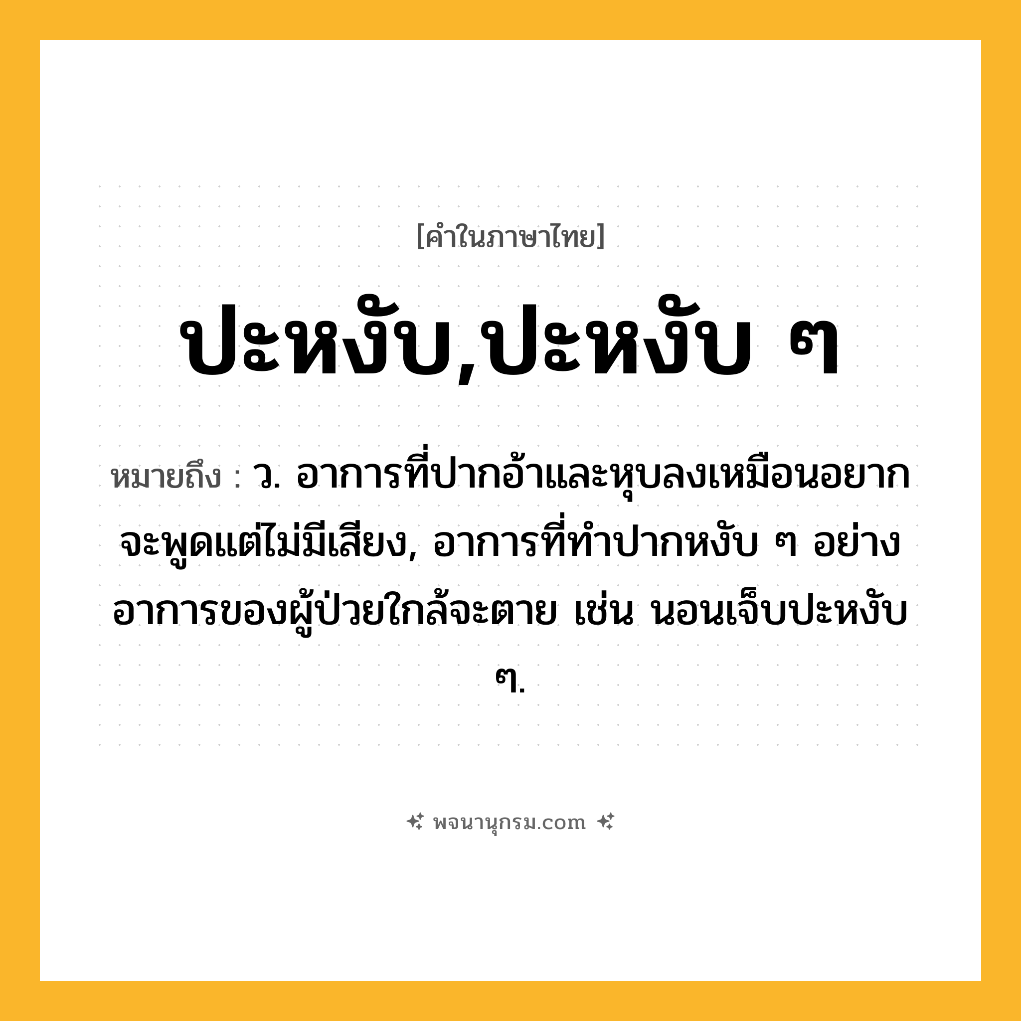 ปะหงับ,ปะหงับ ๆ ความหมาย หมายถึงอะไร?, คำในภาษาไทย ปะหงับ,ปะหงับ ๆ หมายถึง ว. อาการที่ปากอ้าและหุบลงเหมือนอยากจะพูดแต่ไม่มีเสียง, อาการที่ทำปากหงับ ๆ อย่างอาการของผู้ป่วยใกล้จะตาย เช่น นอนเจ็บปะหงับ ๆ.