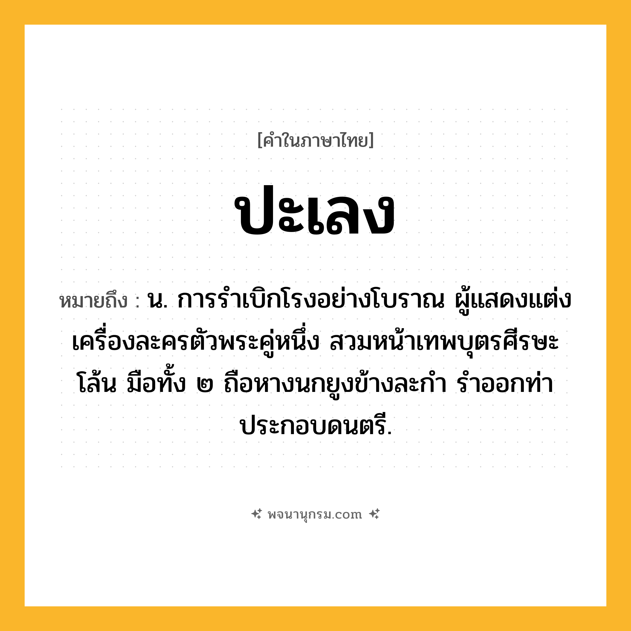 ปะเลง ความหมาย หมายถึงอะไร?, คำในภาษาไทย ปะเลง หมายถึง น. การรำเบิกโรงอย่างโบราณ ผู้แสดงแต่งเครื่องละครตัวพระคู่หนึ่ง สวมหน้าเทพบุตรศีรษะโล้น มือทั้ง ๒ ถือหางนกยูงข้างละกำ รำออกท่าประกอบดนตรี.