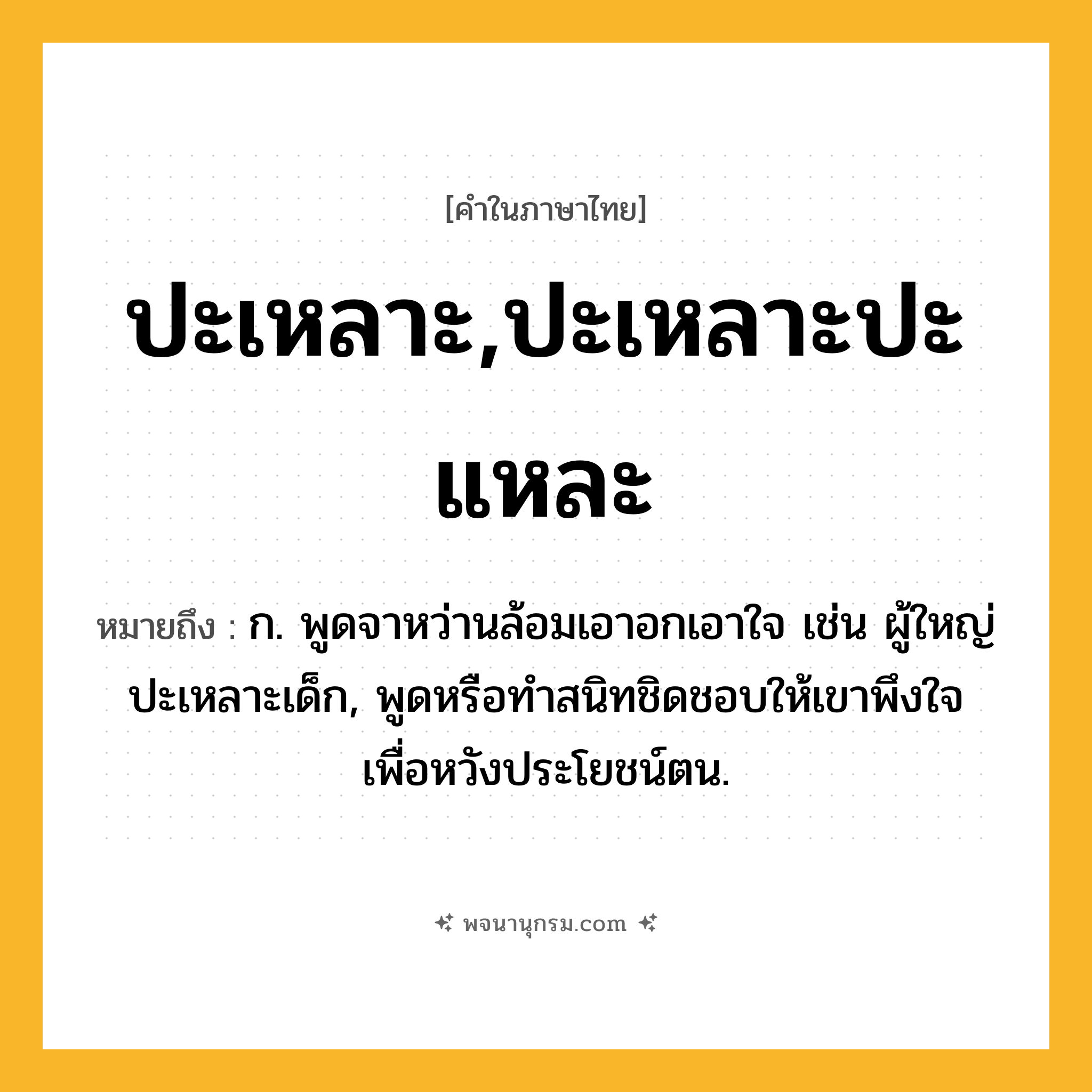 ปะเหลาะ,ปะเหลาะปะแหละ ความหมาย หมายถึงอะไร?, คำในภาษาไทย ปะเหลาะ,ปะเหลาะปะแหละ หมายถึง ก. พูดจาหว่านล้อมเอาอกเอาใจ เช่น ผู้ใหญ่ปะเหลาะเด็ก, พูดหรือทําสนิทชิดชอบให้เขาพึงใจเพื่อหวังประโยชน์ตน.