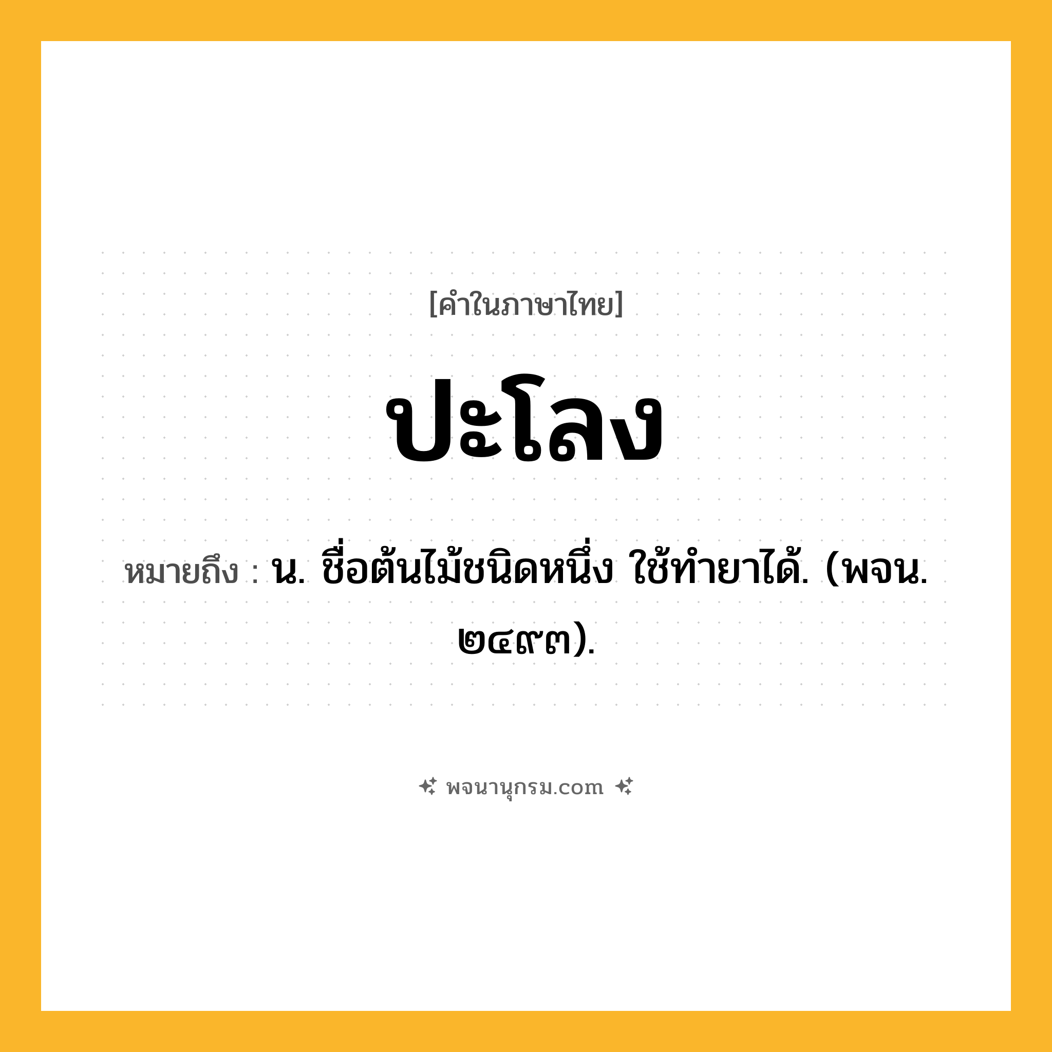 ปะโลง ความหมาย หมายถึงอะไร?, คำในภาษาไทย ปะโลง หมายถึง น. ชื่อต้นไม้ชนิดหนึ่ง ใช้ทํายาได้. (พจน. ๒๔๙๓).