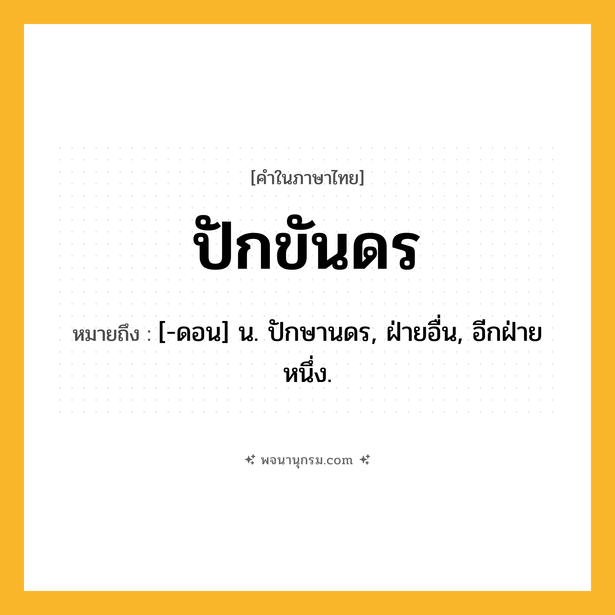 ปักขันดร ความหมาย หมายถึงอะไร?, คำในภาษาไทย ปักขันดร หมายถึง [-ดอน] น. ปักษานดร, ฝ่ายอื่น, อีกฝ่ายหนึ่ง.