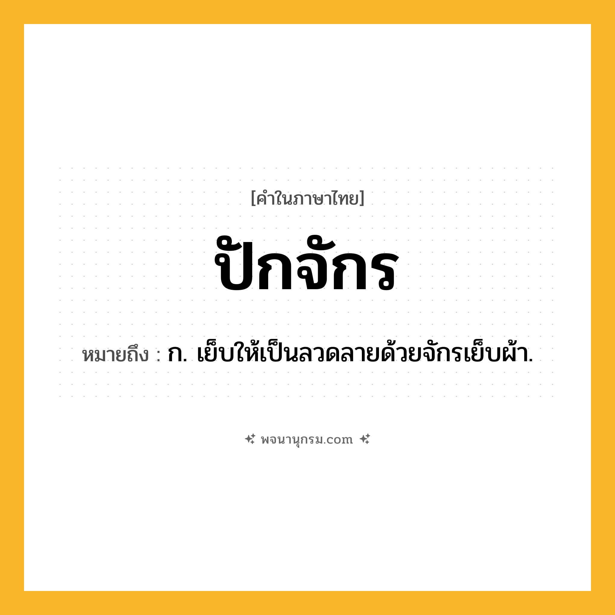 ปักจักร ความหมาย หมายถึงอะไร?, คำในภาษาไทย ปักจักร หมายถึง ก. เย็บให้เป็นลวดลายด้วยจักรเย็บผ้า.