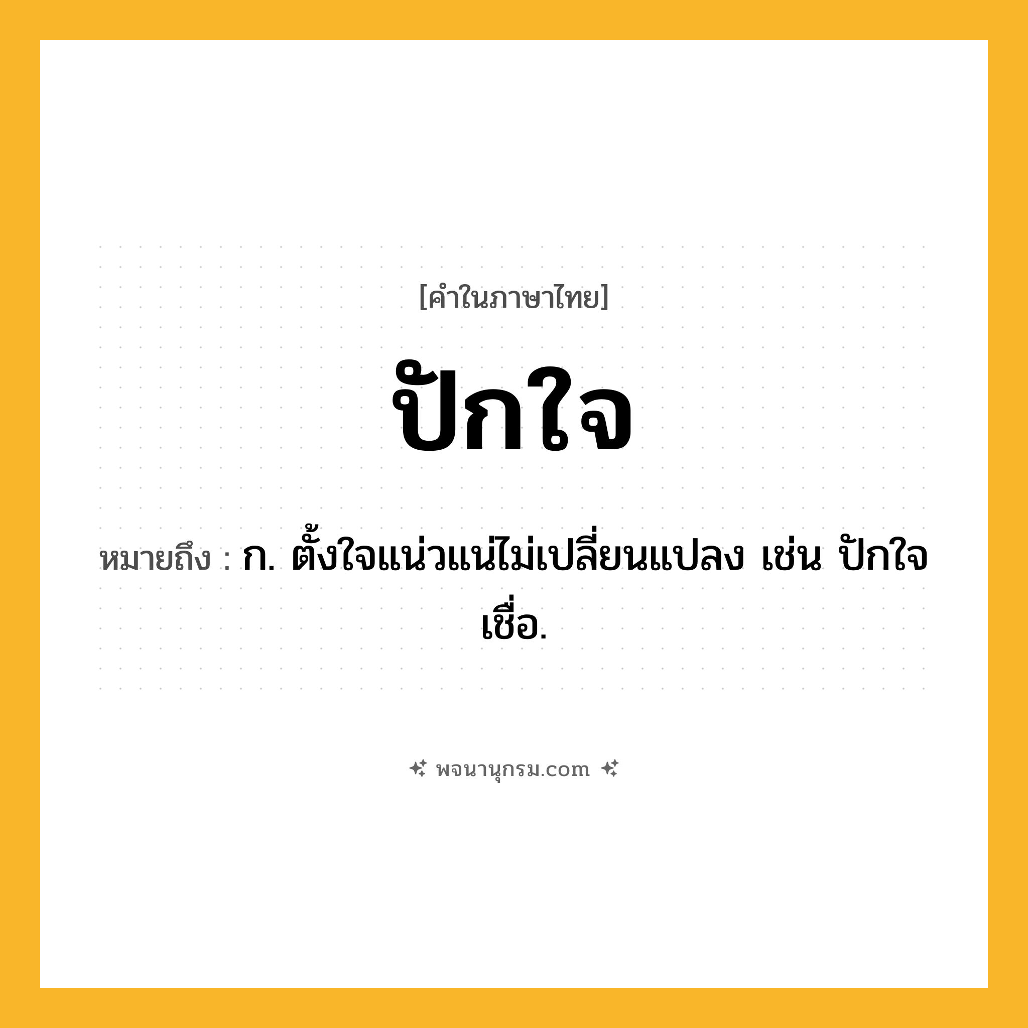 ปักใจ ความหมาย หมายถึงอะไร?, คำในภาษาไทย ปักใจ หมายถึง ก. ตั้งใจแน่วแน่ไม่เปลี่ยนแปลง เช่น ปักใจเชื่อ.